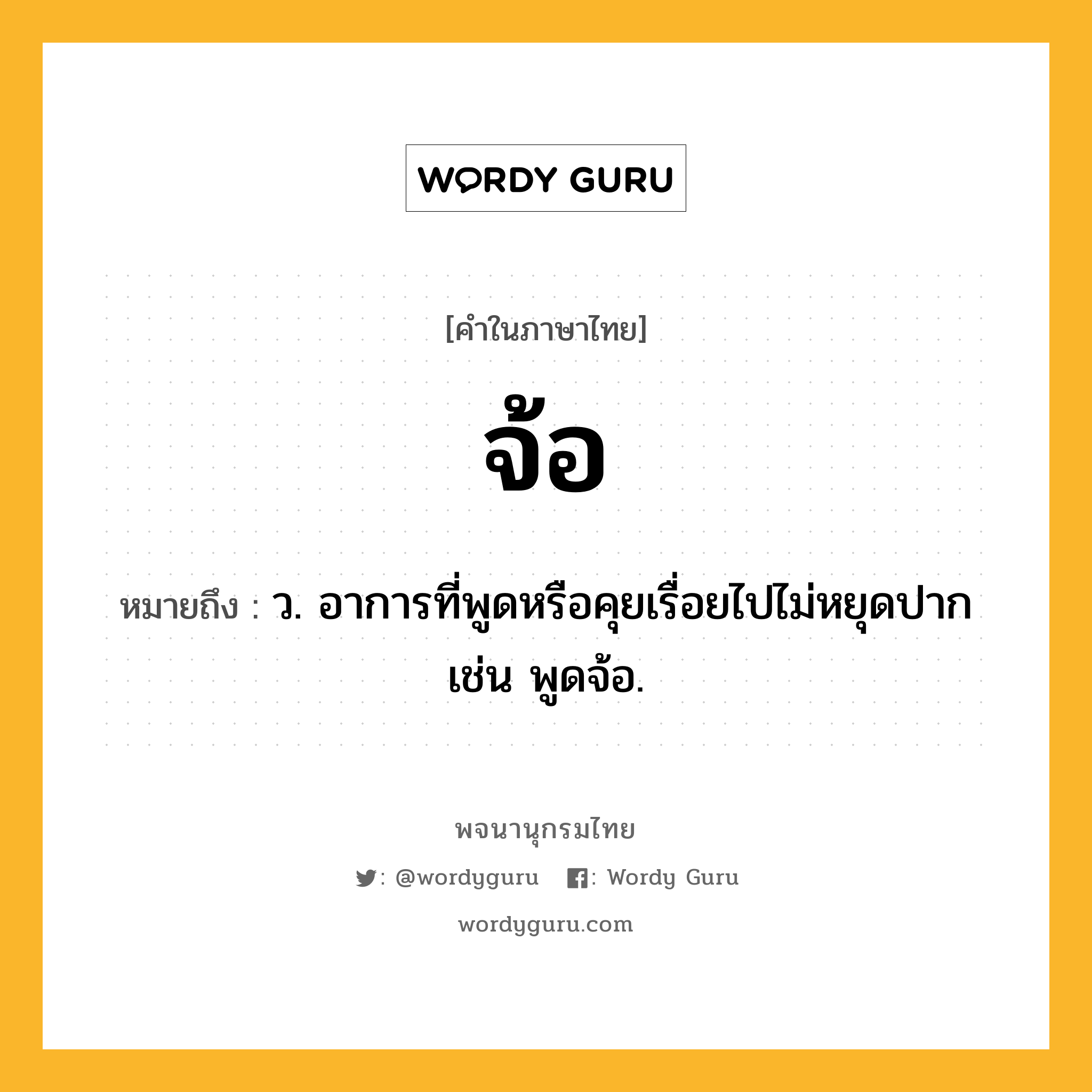 จ้อ ความหมาย หมายถึงอะไร?, คำในภาษาไทย จ้อ หมายถึง ว. อาการที่พูดหรือคุยเรื่อยไปไม่หยุดปาก เช่น พูดจ้อ.