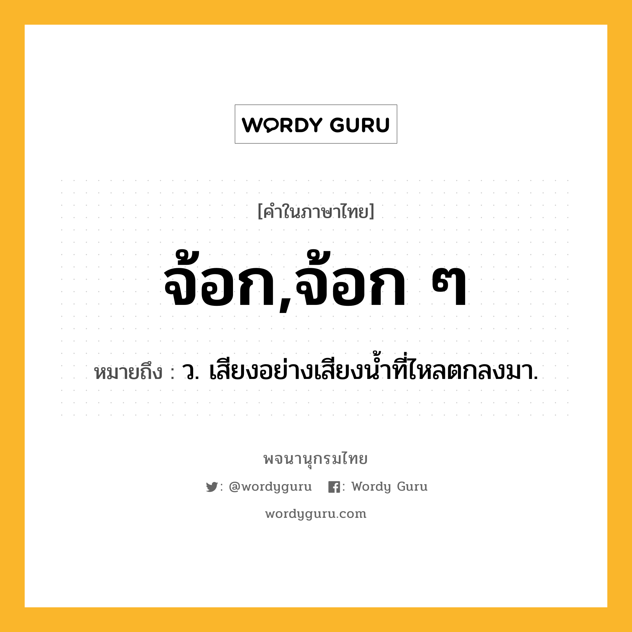 จ้อก,จ้อก ๆ ความหมาย หมายถึงอะไร?, คำในภาษาไทย จ้อก,จ้อก ๆ หมายถึง ว. เสียงอย่างเสียงนํ้าที่ไหลตกลงมา.