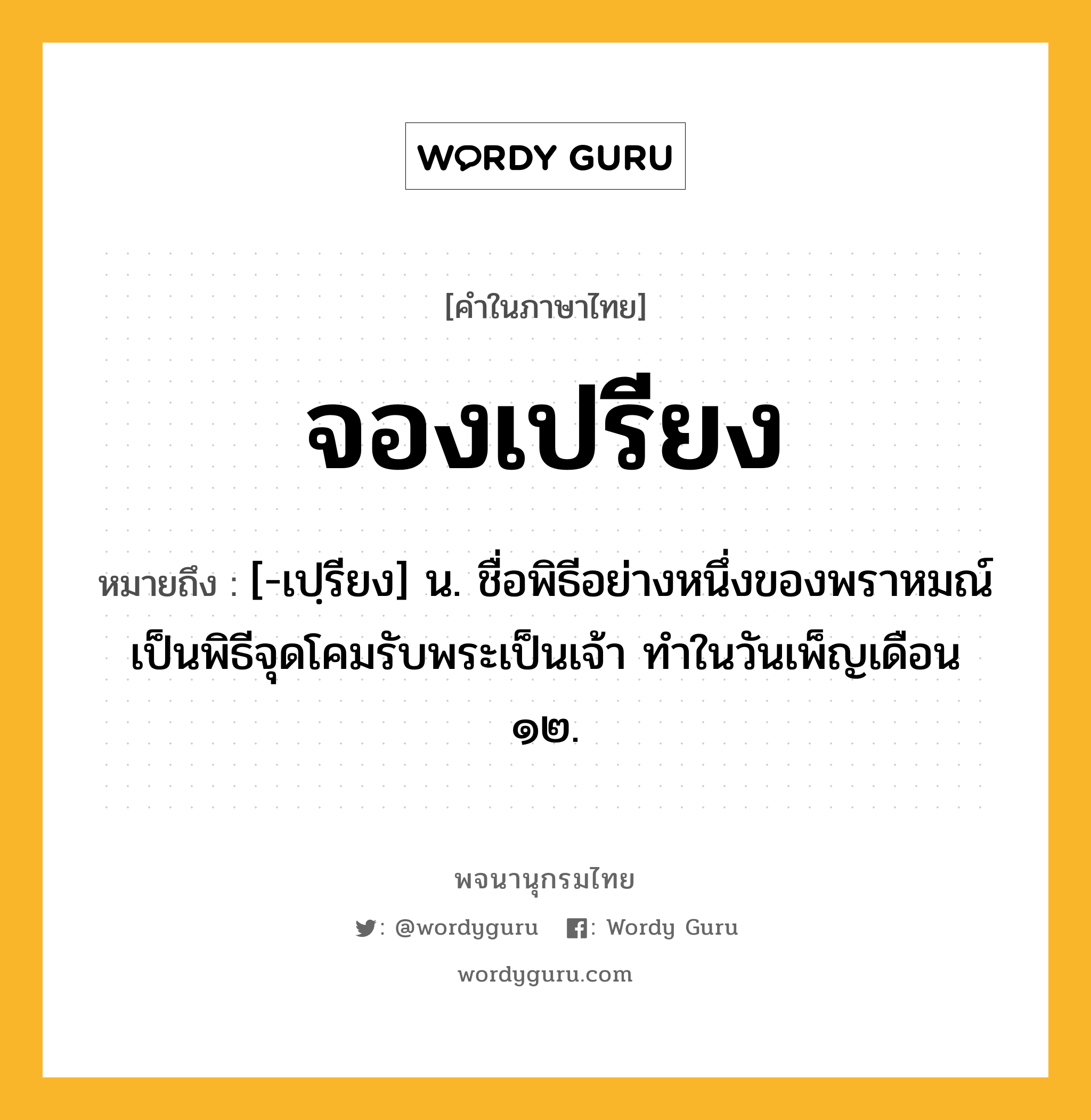 จองเปรียง ความหมาย หมายถึงอะไร?, คำในภาษาไทย จองเปรียง หมายถึง [-เปฺรียง] น. ชื่อพิธีอย่างหนึ่งของพราหมณ์ เป็นพิธีจุดโคมรับพระเป็นเจ้า ทําในวันเพ็ญเดือน ๑๒.