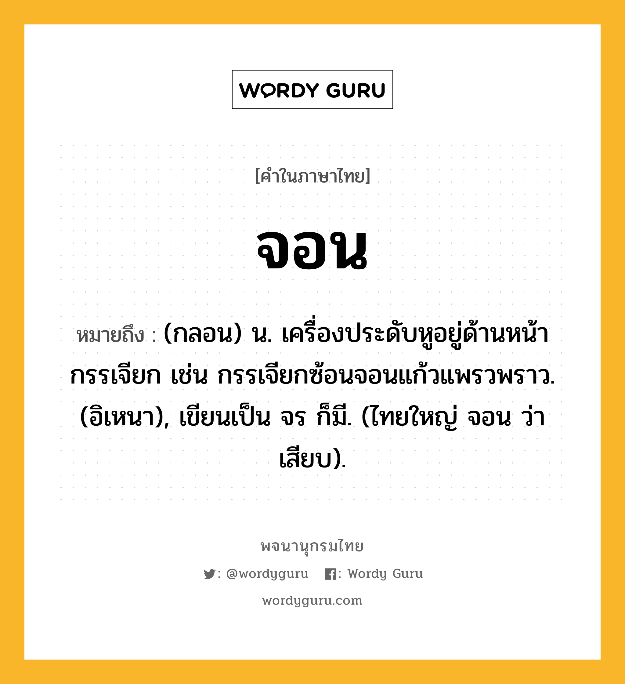 จอน ความหมาย หมายถึงอะไร?, คำในภาษาไทย จอน หมายถึง (กลอน) น. เครื่องประดับหูอยู่ด้านหน้ากรรเจียก เช่น กรรเจียกซ้อนจอนแก้วแพรวพราว. (อิเหนา), เขียนเป็น จร ก็มี. (ไทยใหญ่ จอน ว่า เสียบ).