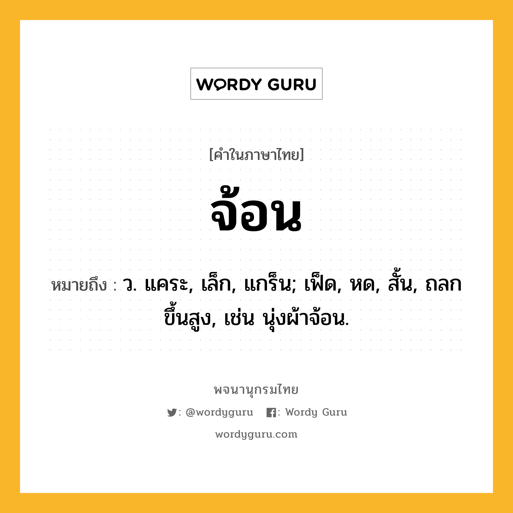 จ้อน ความหมาย หมายถึงอะไร?, คำในภาษาไทย จ้อน หมายถึง ว. แคระ, เล็ก, แกร็น; เฟ็ด, หด, สั้น, ถลกขึ้นสูง, เช่น นุ่งผ้าจ้อน.