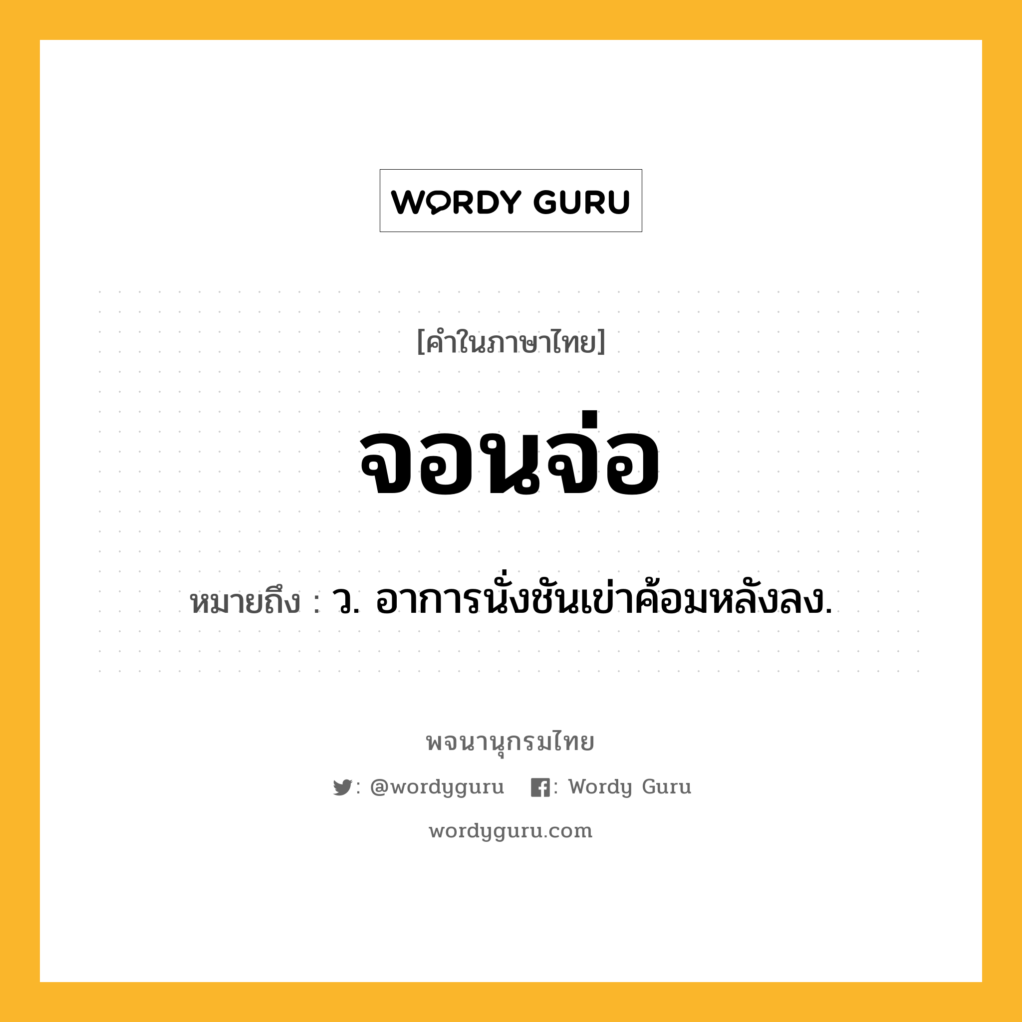 จอนจ่อ ความหมาย หมายถึงอะไร?, คำในภาษาไทย จอนจ่อ หมายถึง ว. อาการนั่งชันเข่าค้อมหลังลง.