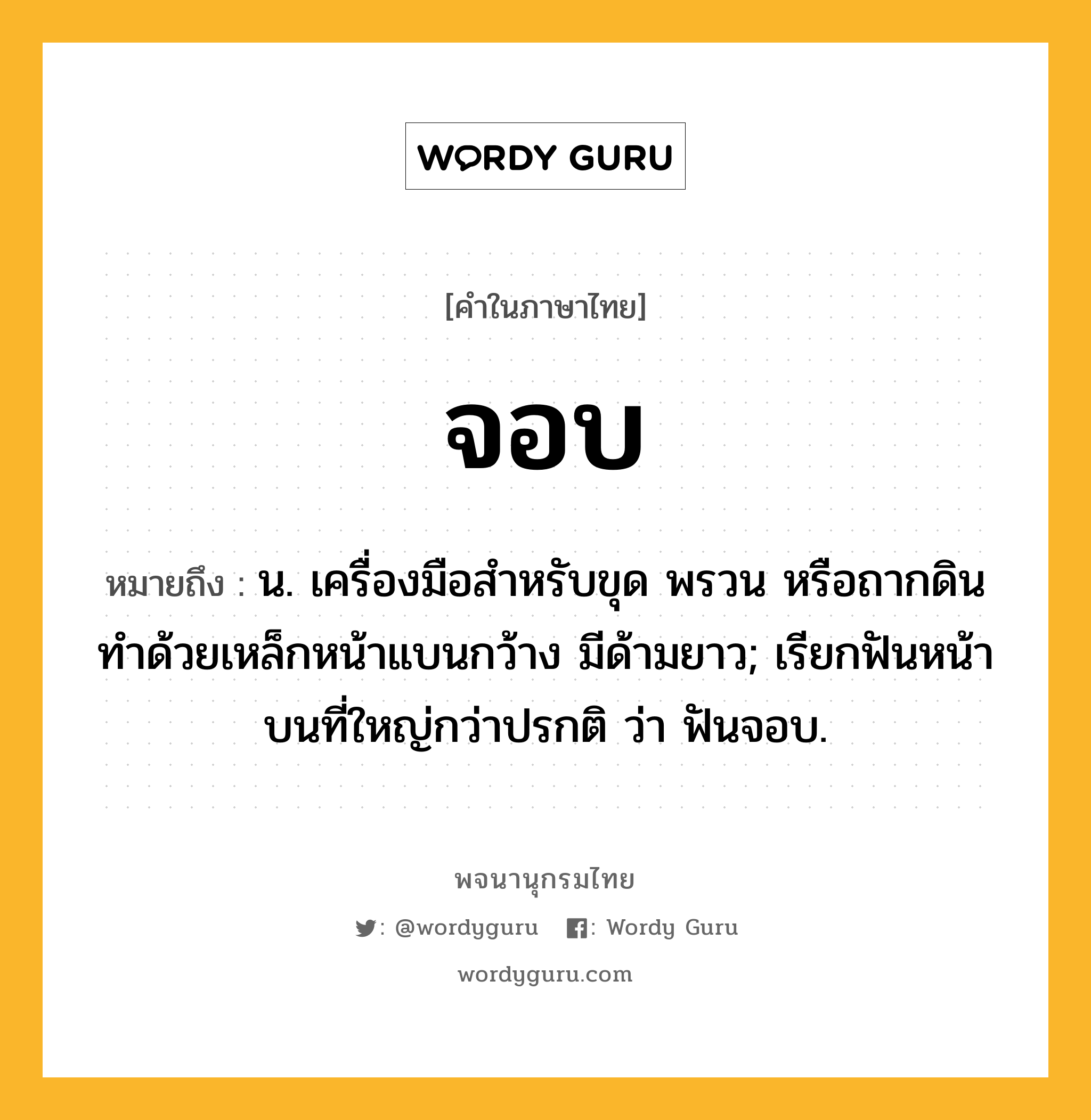 จอบ ความหมาย หมายถึงอะไร?, คำในภาษาไทย จอบ หมายถึง น. เครื่องมือสําหรับขุด พรวน หรือถากดิน ทําด้วยเหล็กหน้าแบนกว้าง มีด้ามยาว; เรียกฟันหน้าบนที่ใหญ่กว่าปรกติ ว่า ฟันจอบ.