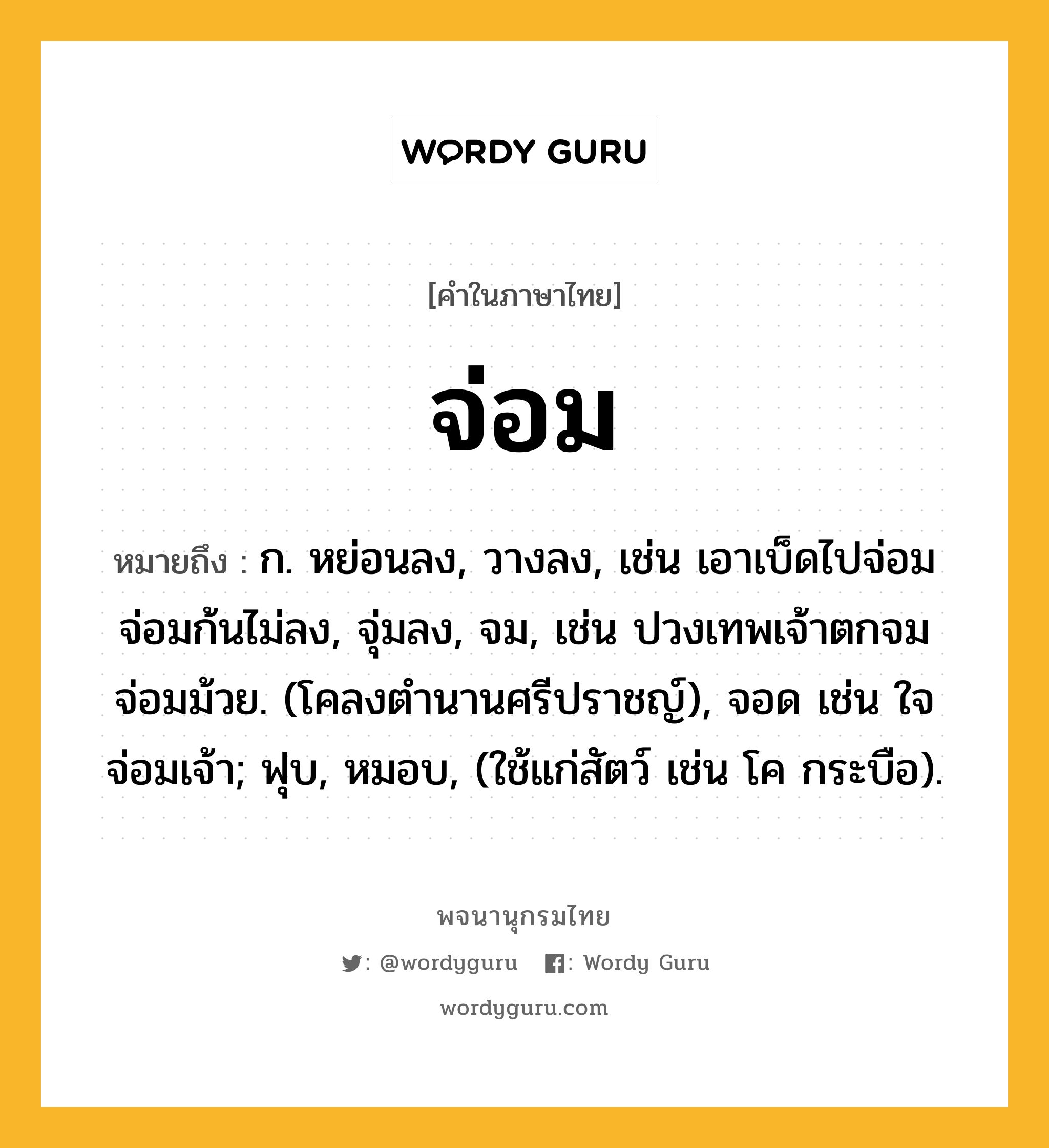 จ่อม ความหมาย หมายถึงอะไร?, คำในภาษาไทย จ่อม หมายถึง ก. หย่อนลง, วางลง, เช่น เอาเบ็ดไปจ่อม จ่อมก้นไม่ลง, จุ่มลง, จม, เช่น ปวงเทพเจ้าตกจม จ่อมม้วย. (โคลงตำนานศรีปราชญ์), จอด เช่น ใจจ่อมเจ้า; ฟุบ, หมอบ, (ใช้แก่สัตว์ เช่น โค กระบือ).