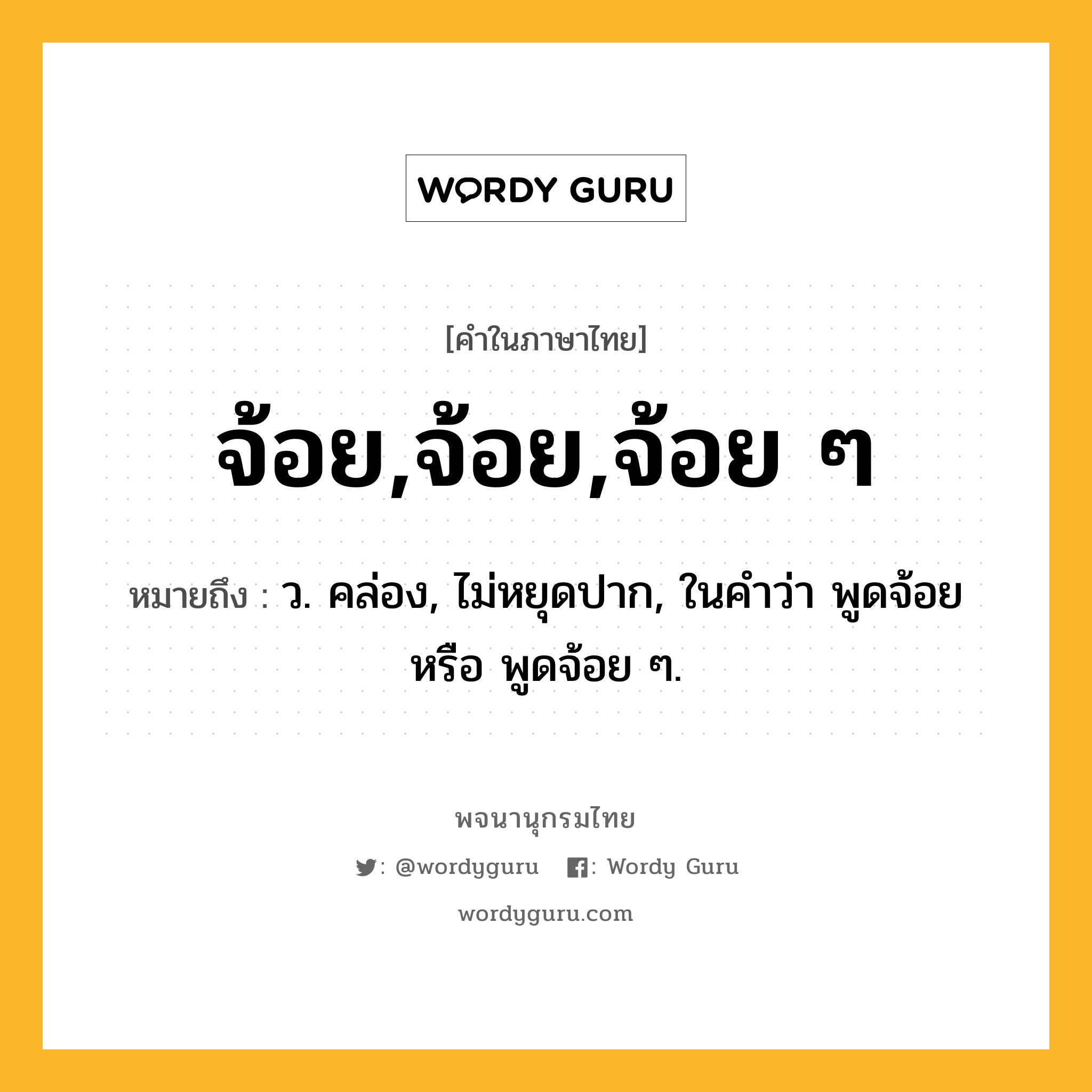 จ้อย,จ้อย,จ้อย ๆ ความหมาย หมายถึงอะไร?, คำในภาษาไทย จ้อย,จ้อย,จ้อย ๆ หมายถึง ว. คล่อง, ไม่หยุดปาก, ในคำว่า พูดจ้อย หรือ พูดจ้อย ๆ.