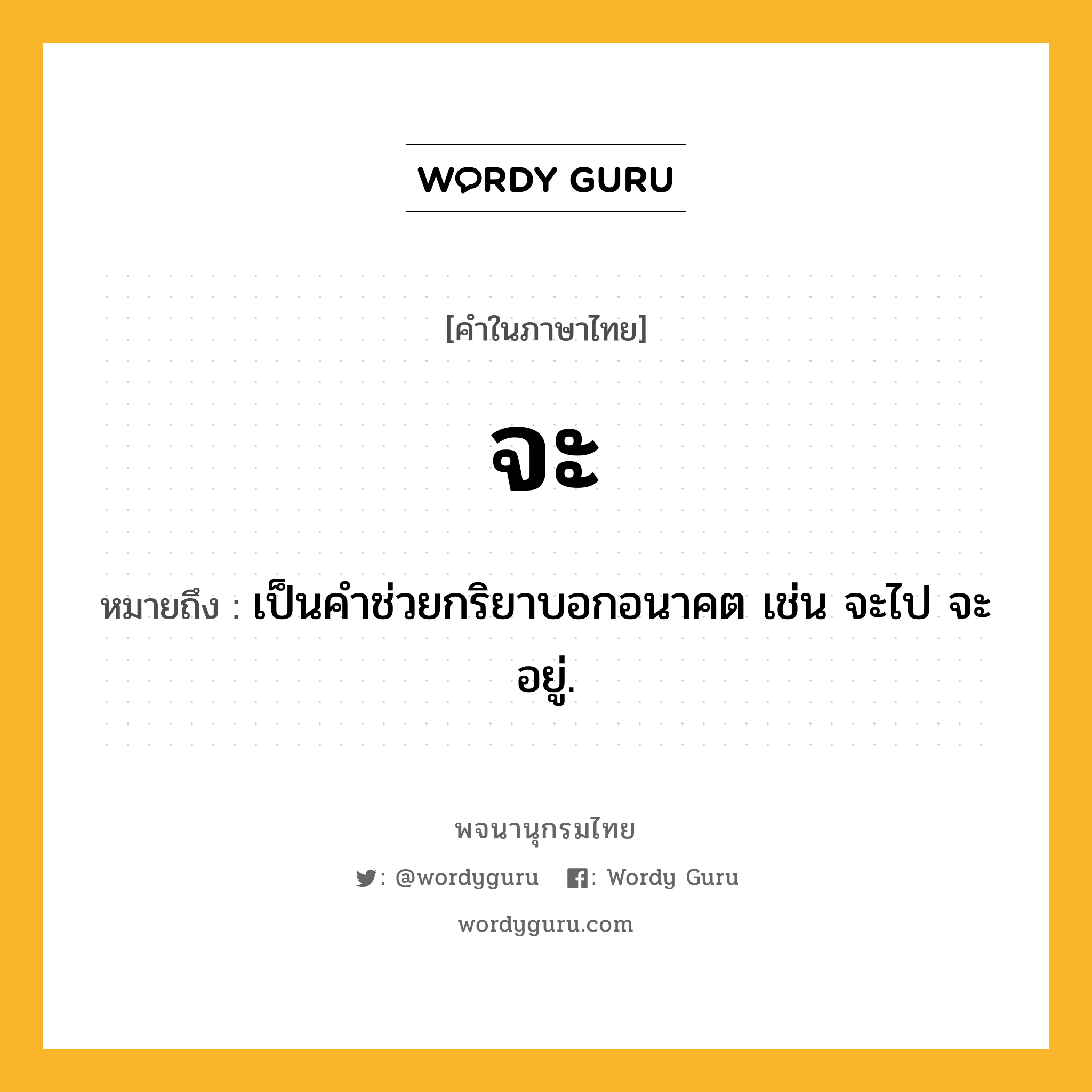 จะ ความหมาย หมายถึงอะไร?, คำในภาษาไทย จะ หมายถึง เป็นคําช่วยกริยาบอกอนาคต เช่น จะไป จะอยู่.