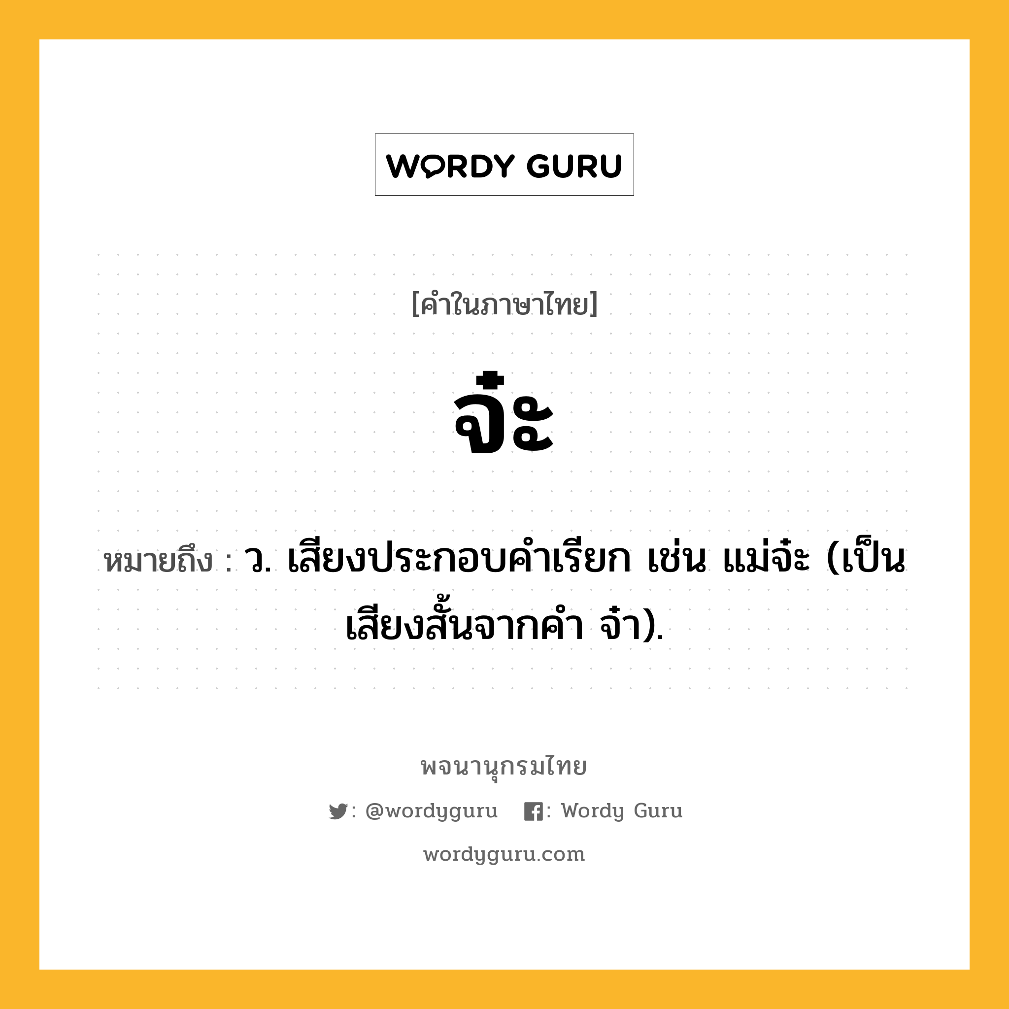 จ๋ะ ความหมาย หมายถึงอะไร?, คำในภาษาไทย จ๋ะ หมายถึง ว. เสียงประกอบคําเรียก เช่น แม่จ๋ะ (เป็นเสียงสั้นจากคํา จ๋า).