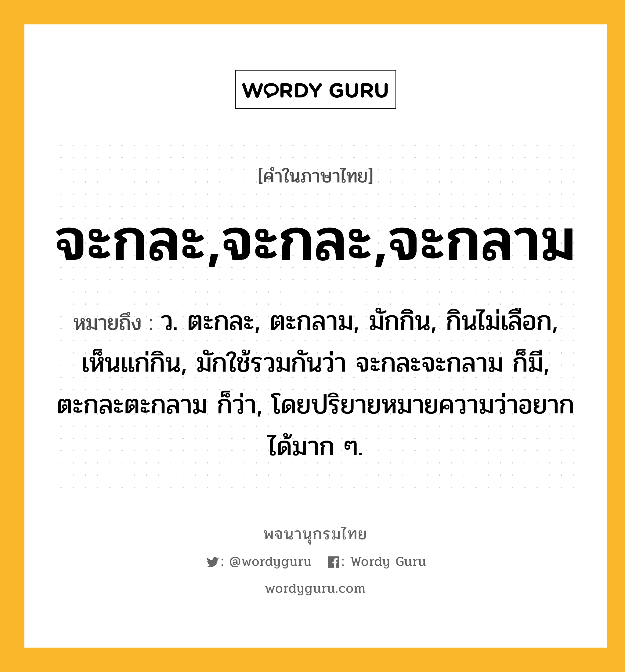 จะกละ,จะกละ,จะกลาม ความหมาย หมายถึงอะไร?, คำในภาษาไทย จะกละ,จะกละ,จะกลาม หมายถึง ว. ตะกละ, ตะกลาม, มักกิน, กินไม่เลือก, เห็นแก่กิน, มักใช้รวมกันว่า จะกละจะกลาม ก็มี, ตะกละตะกลาม ก็ว่า, โดยปริยายหมายความว่าอยากได้มาก ๆ.