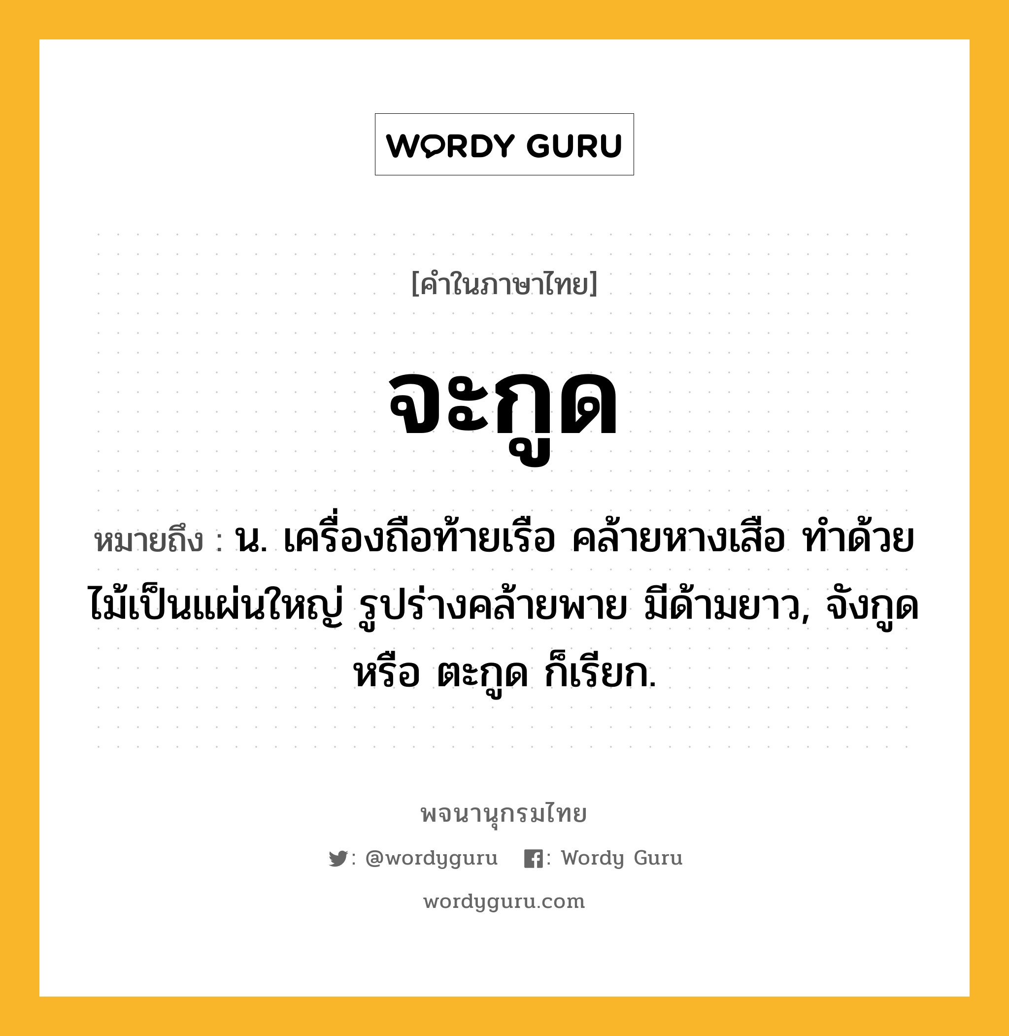 จะกูด ความหมาย หมายถึงอะไร?, คำในภาษาไทย จะกูด หมายถึง น. เครื่องถือท้ายเรือ คล้ายหางเสือ ทำด้วยไม้เป็นแผ่นใหญ่ รูปร่างคล้ายพาย มีด้ามยาว, จังกูด หรือ ตะกูด ก็เรียก.