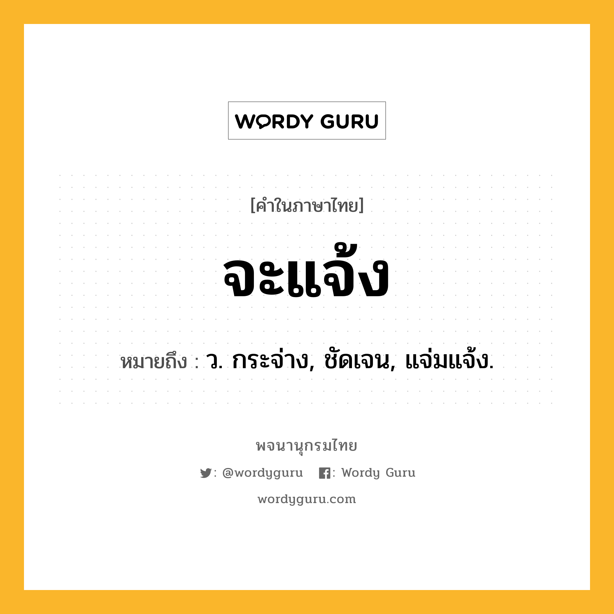 จะแจ้ง ความหมาย หมายถึงอะไร?, คำในภาษาไทย จะแจ้ง หมายถึง ว. กระจ่าง, ชัดเจน, แจ่มแจ้ง.