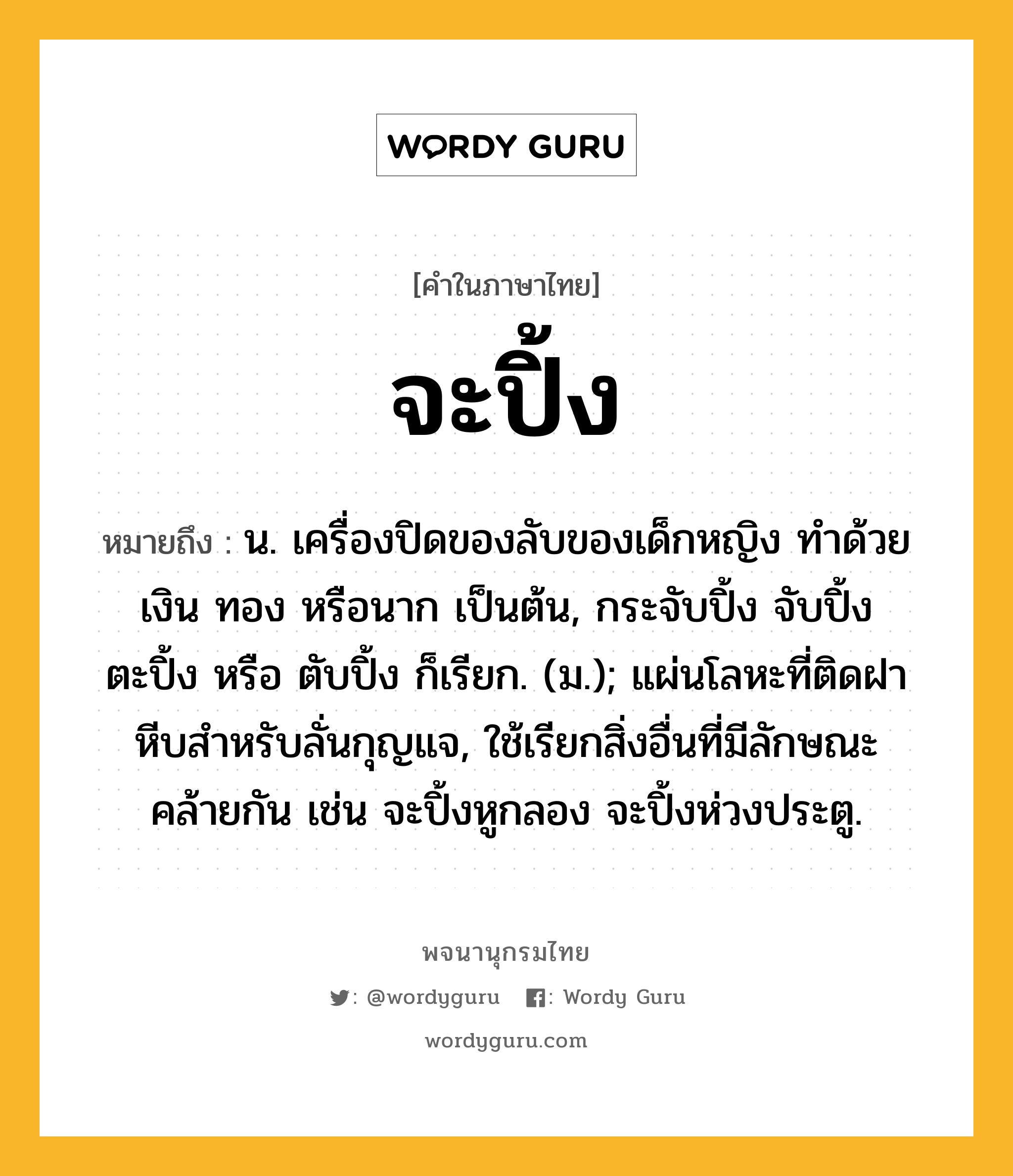 จะปิ้ง ความหมาย หมายถึงอะไร?, คำในภาษาไทย จะปิ้ง หมายถึง น. เครื่องปิดของลับของเด็กหญิง ทําด้วยเงิน ทอง หรือนาก เป็นต้น, กระจับปิ้ง จับปิ้ง ตะปิ้ง หรือ ตับปิ้ง ก็เรียก. (ม.); แผ่นโลหะที่ติดฝาหีบสําหรับลั่นกุญแจ, ใช้เรียกสิ่งอื่นที่มีลักษณะคล้ายกัน เช่น จะปิ้งหูกลอง จะปิ้งห่วงประตู.