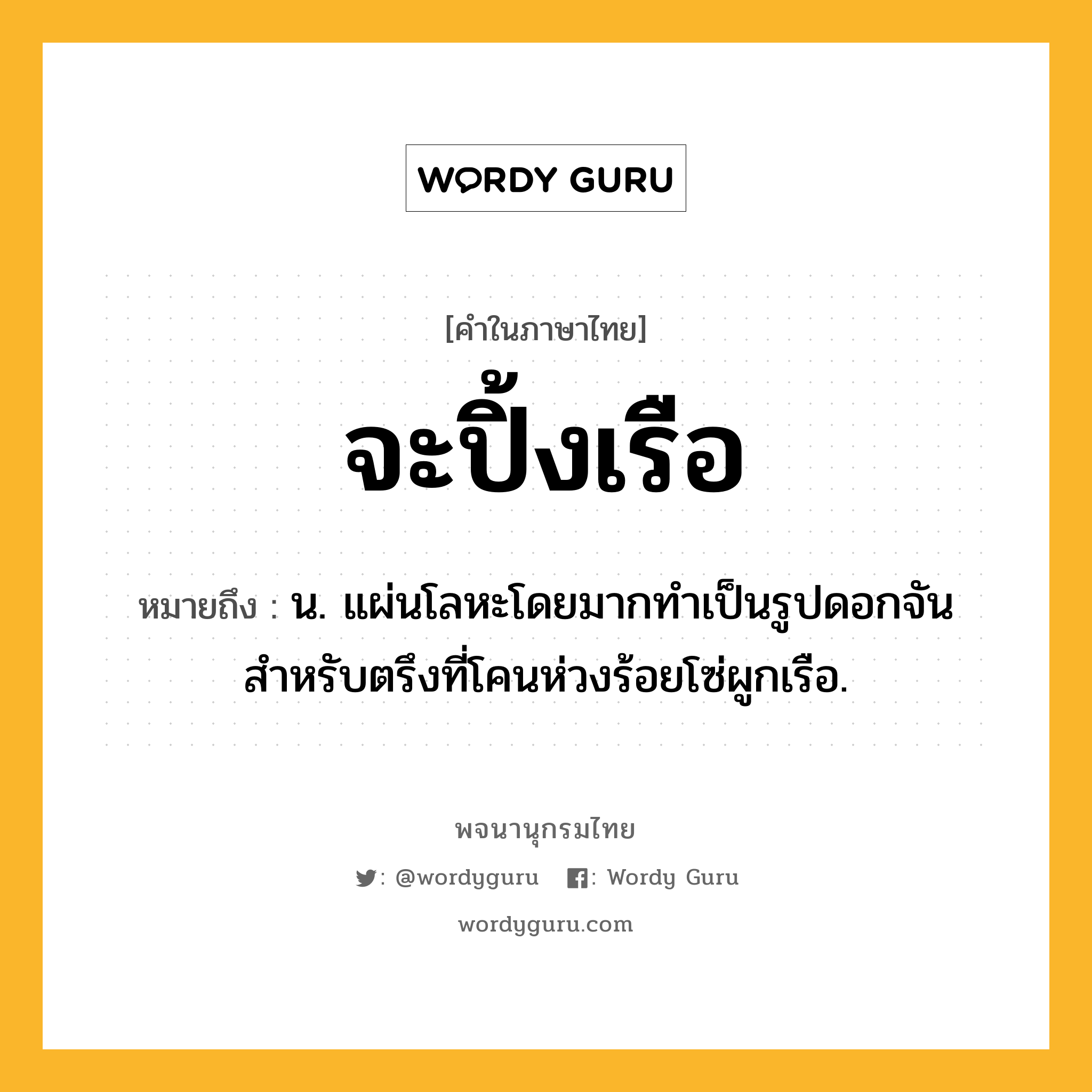 จะปิ้งเรือ ความหมาย หมายถึงอะไร?, คำในภาษาไทย จะปิ้งเรือ หมายถึง น. แผ่นโลหะโดยมากทําเป็นรูปดอกจัน สําหรับตรึงที่โคนห่วงร้อยโซ่ผูกเรือ.