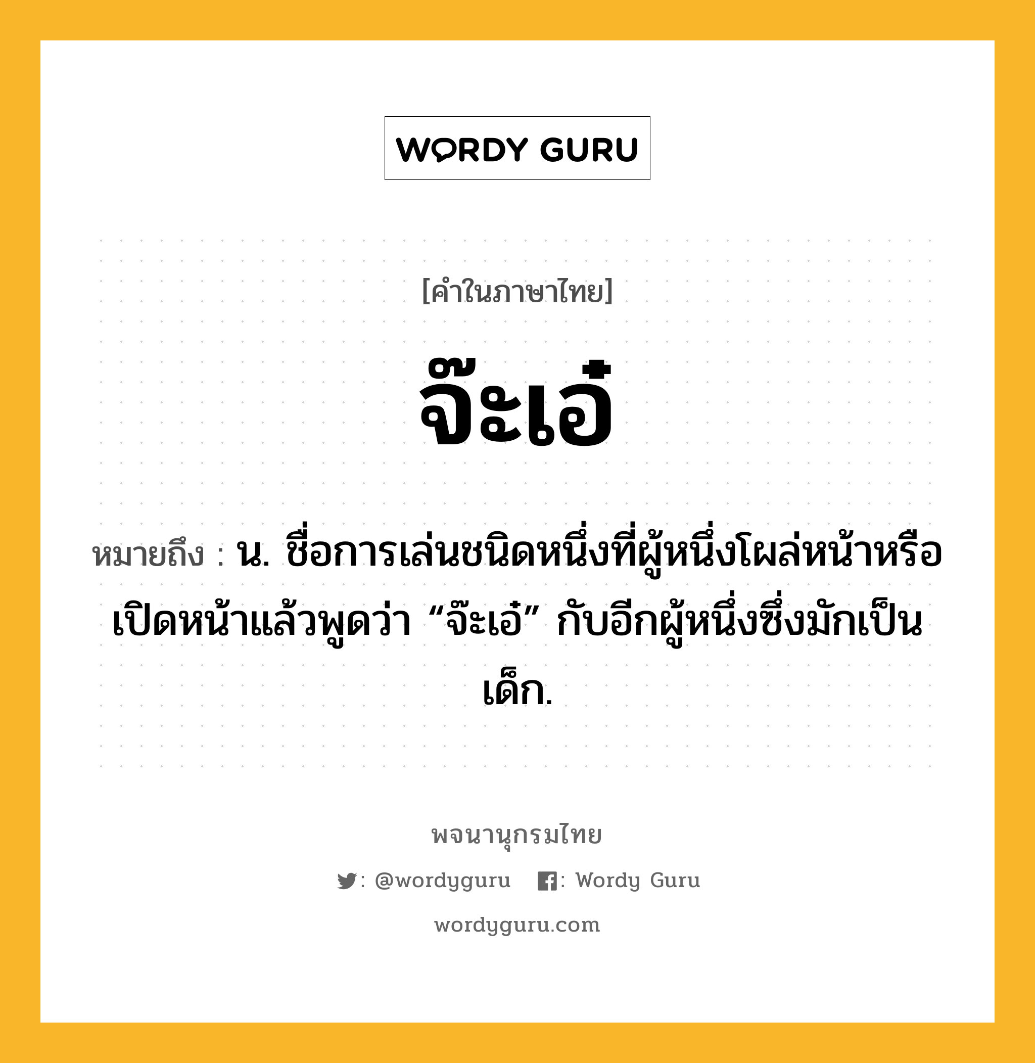 จ๊ะเอ๋ ความหมาย หมายถึงอะไร?, คำในภาษาไทย จ๊ะเอ๋ หมายถึง น. ชื่อการเล่นชนิดหนึ่งที่ผู้หนึ่งโผล่หน้าหรือเปิดหน้าแล้วพูดว่า “จ๊ะเอ๋” กับอีกผู้หนึ่งซึ่งมักเป็นเด็ก.