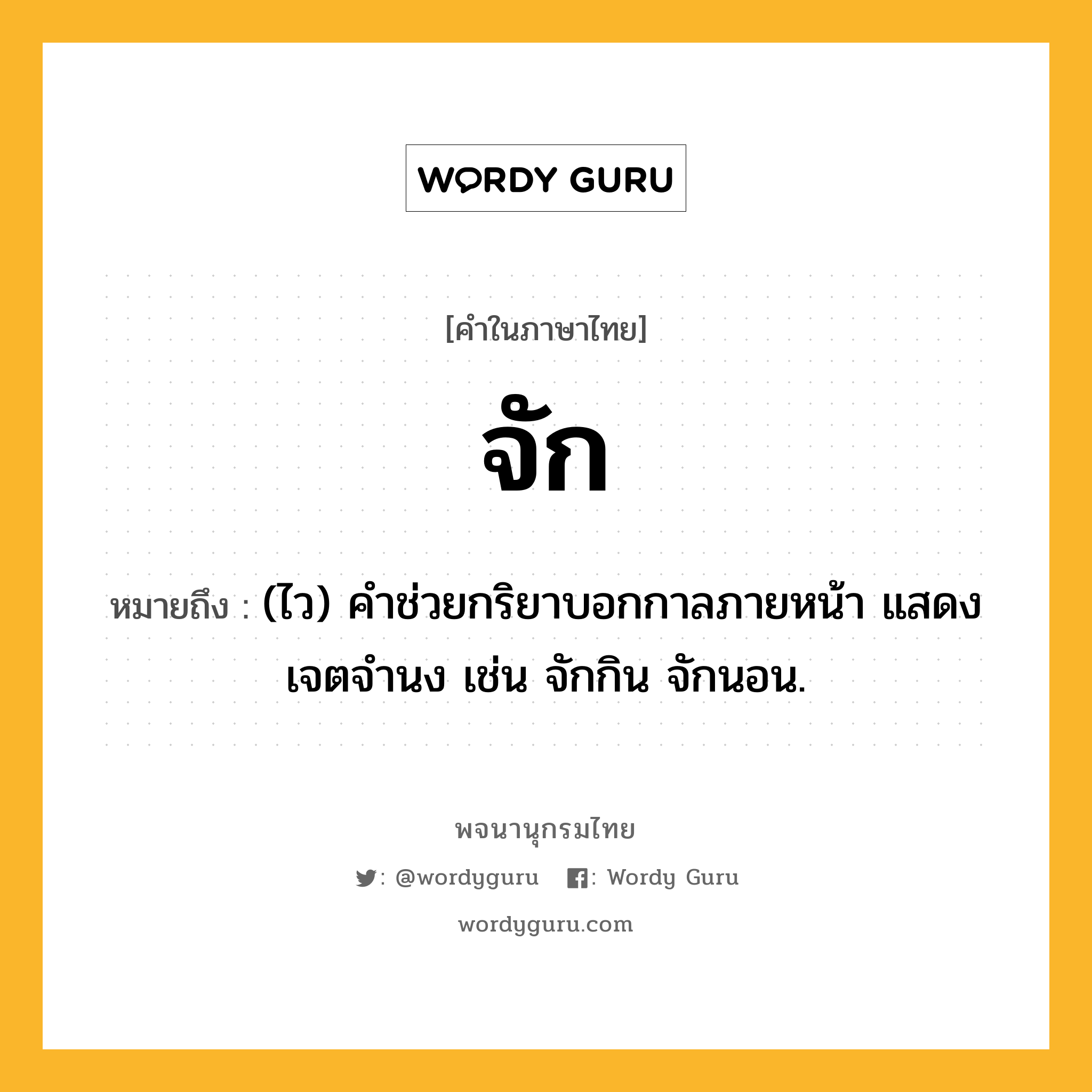 จัก ความหมาย หมายถึงอะไร?, คำในภาษาไทย จัก หมายถึง (ไว) คําช่วยกริยาบอกกาลภายหน้า แสดงเจตจำนง เช่น จักกิน จักนอน.