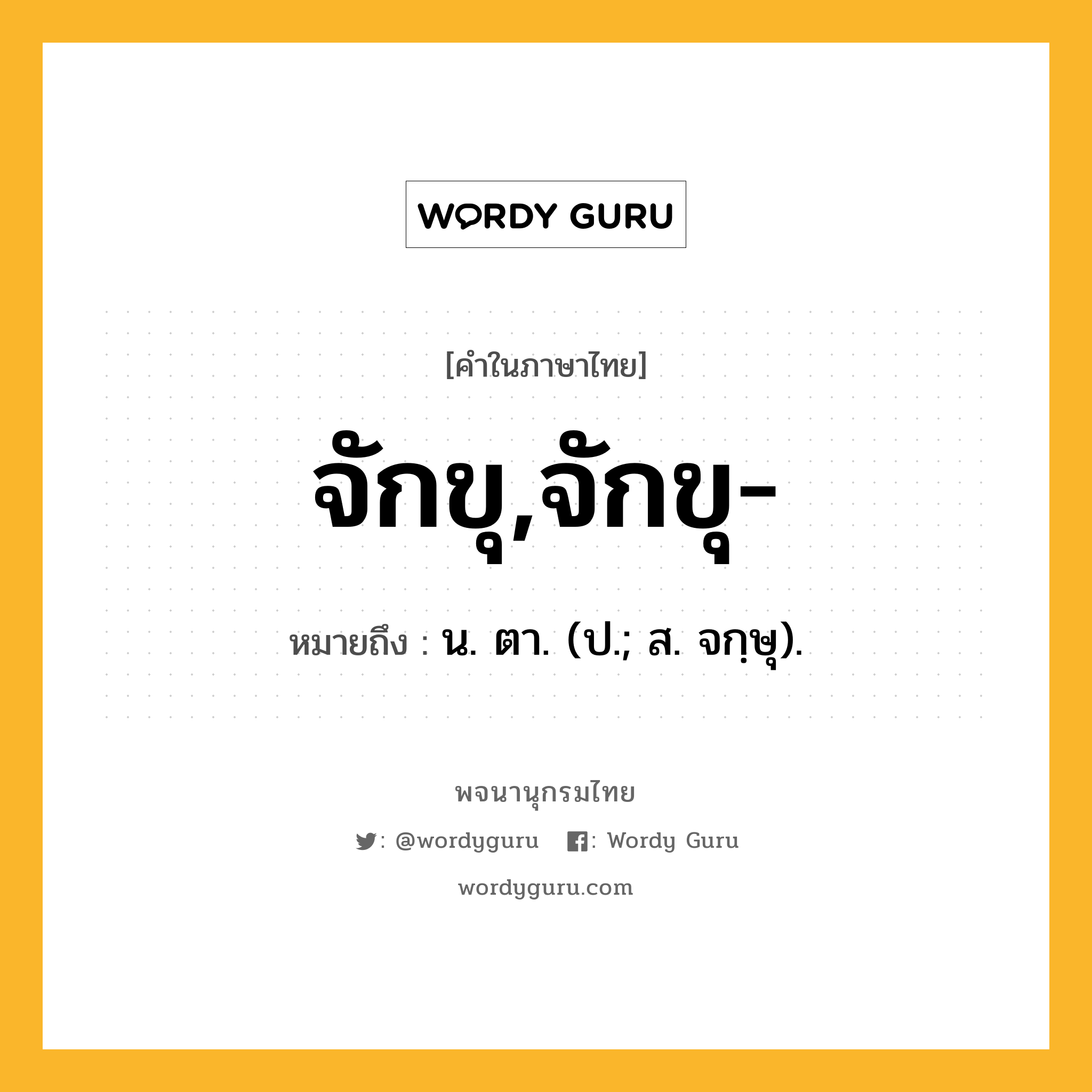 จักขุ,จักขุ- ความหมาย หมายถึงอะไร?, คำในภาษาไทย จักขุ,จักขุ- หมายถึง น. ตา. (ป.; ส. จกฺษุ).