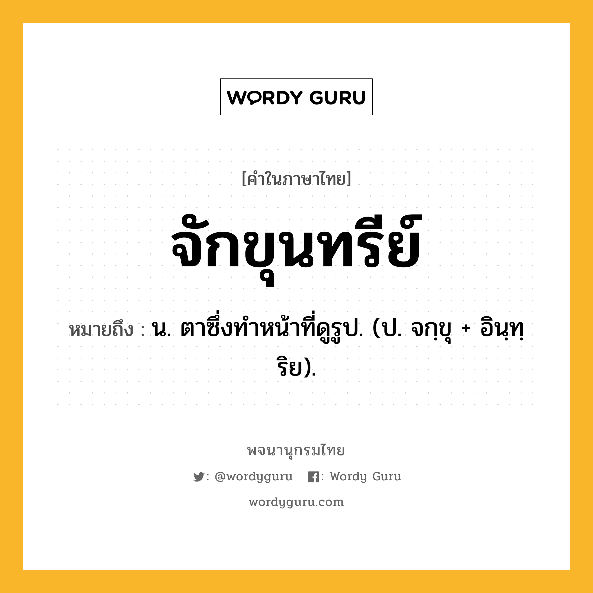 จักขุนทรีย์ ความหมาย หมายถึงอะไร?, คำในภาษาไทย จักขุนทรีย์ หมายถึง น. ตาซึ่งทำหน้าที่ดูรูป. (ป. จกฺขุ + อินฺทฺริย).