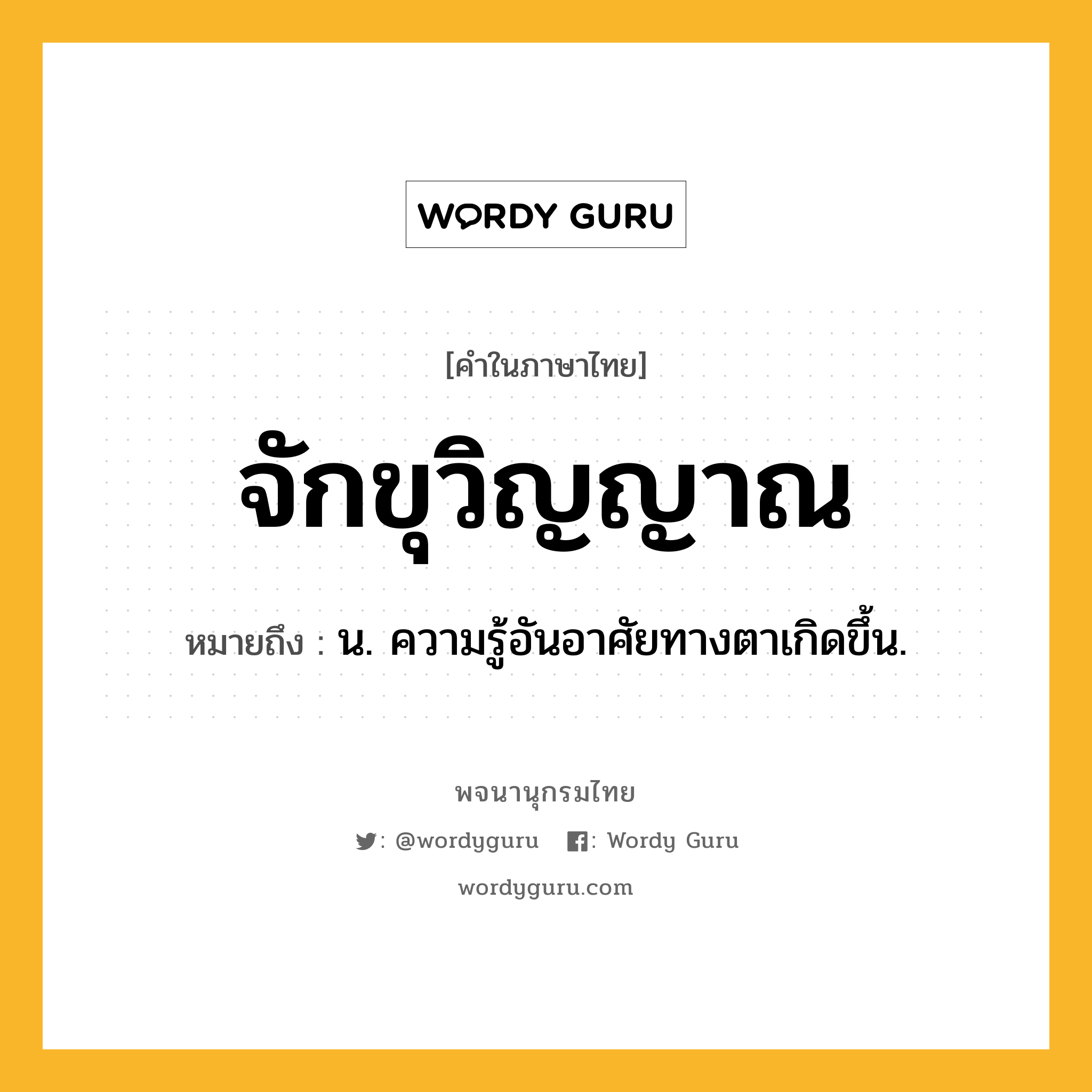 จักขุวิญญาณ ความหมาย หมายถึงอะไร?, คำในภาษาไทย จักขุวิญญาณ หมายถึง น. ความรู้อันอาศัยทางตาเกิดขึ้น.