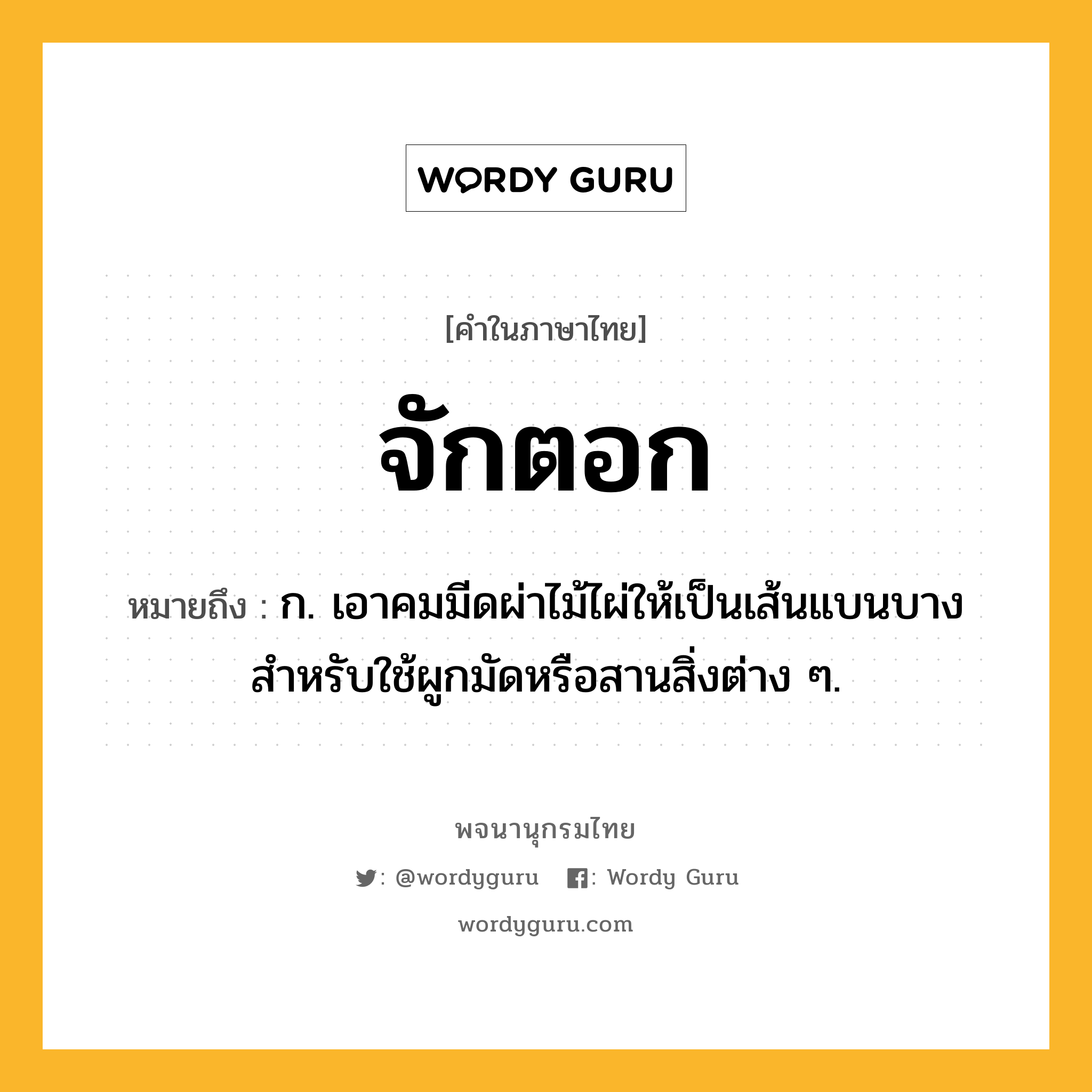 จักตอก ความหมาย หมายถึงอะไร?, คำในภาษาไทย จักตอก หมายถึง ก. เอาคมมีดผ่าไม้ไผ่ให้เป็นเส้นแบนบาง สำหรับใช้ผูกมัดหรือสานสิ่งต่าง ๆ.