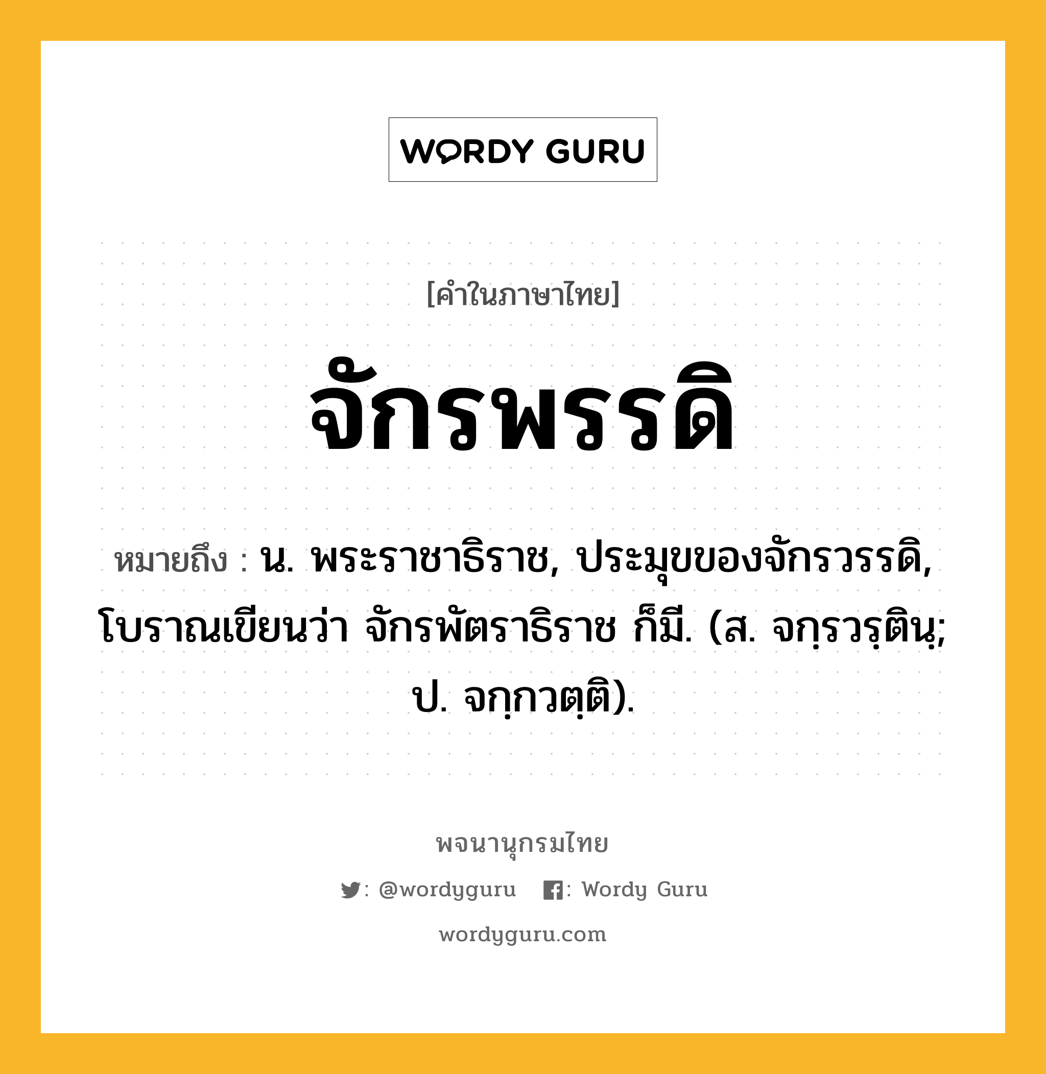 จักรพรรดิ ความหมาย หมายถึงอะไร?, คำในภาษาไทย จักรพรรดิ หมายถึง น. พระราชาธิราช, ประมุขของจักรวรรดิ, โบราณเขียนว่า จักรพัตราธิราช ก็มี. (ส. จกฺรวรฺตินฺ; ป. จกฺกวตฺติ).