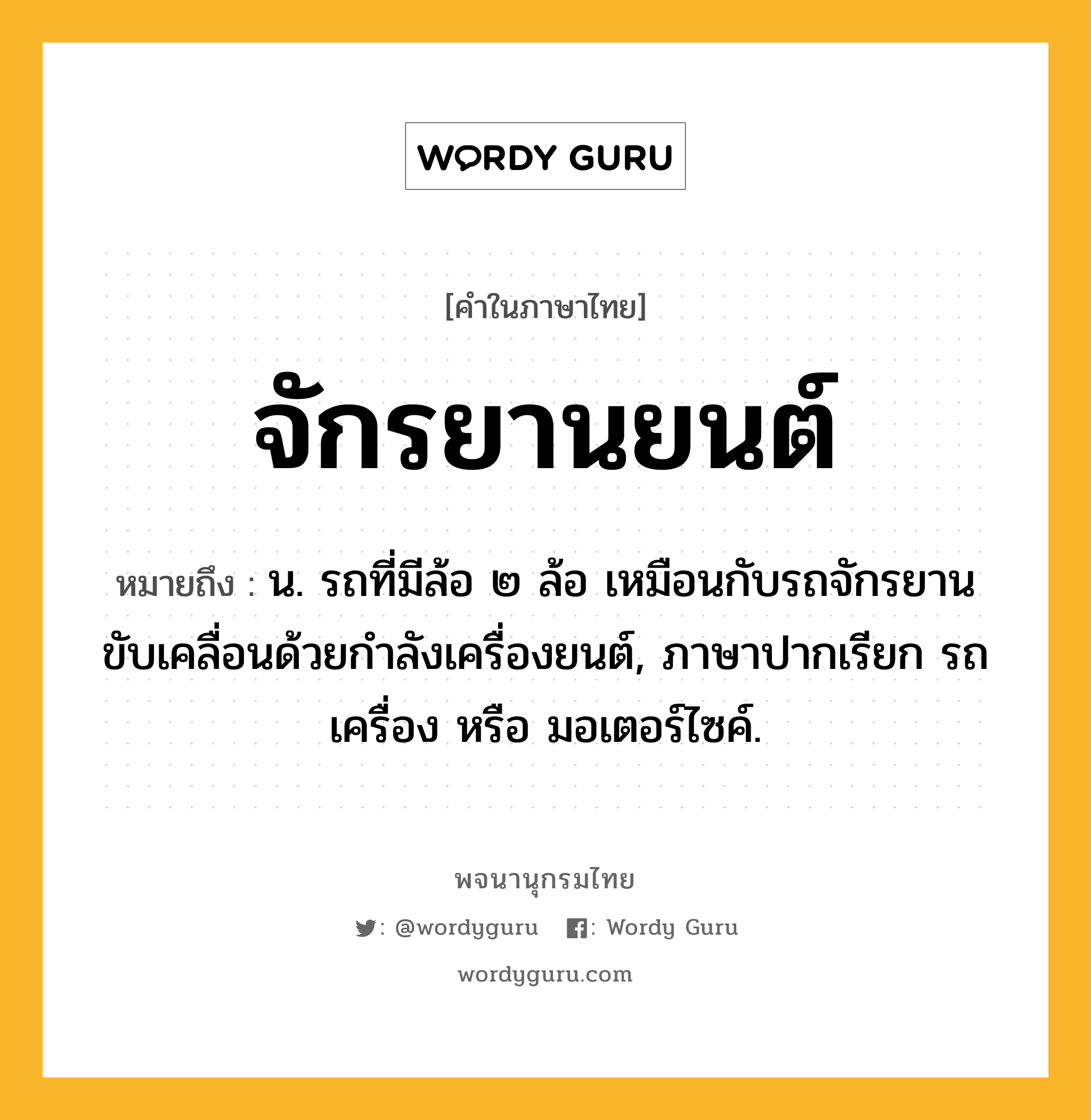 จักรยานยนต์ ความหมาย หมายถึงอะไร?, คำในภาษาไทย จักรยานยนต์ หมายถึง น. รถที่มีล้อ ๒ ล้อ เหมือนกับรถจักรยานขับเคลื่อนด้วยกำลังเครื่องยนต์, ภาษาปากเรียก รถเครื่อง หรือ มอเตอร์ไซค์.