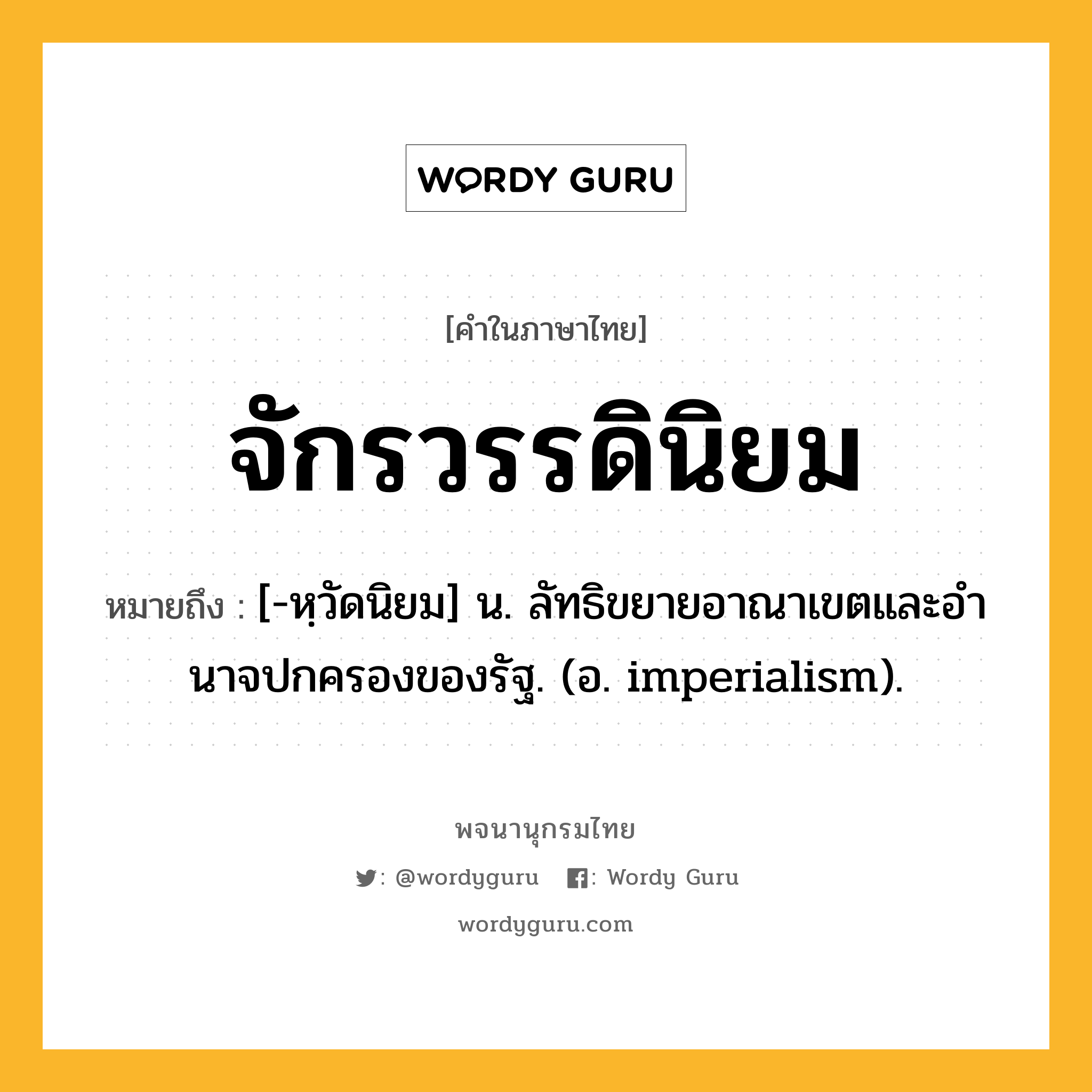 จักรวรรดินิยม ความหมาย หมายถึงอะไร?, คำในภาษาไทย จักรวรรดินิยม หมายถึง [-หฺวัดนิยม] น. ลัทธิขยายอาณาเขตและอํานาจปกครองของรัฐ. (อ. imperialism).