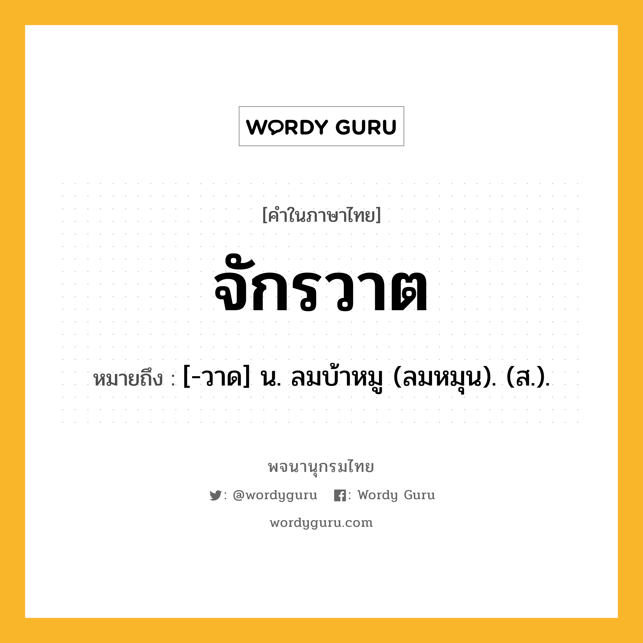 จักรวาต ความหมาย หมายถึงอะไร?, คำในภาษาไทย จักรวาต หมายถึง [-วาด] น. ลมบ้าหมู (ลมหมุน). (ส.).