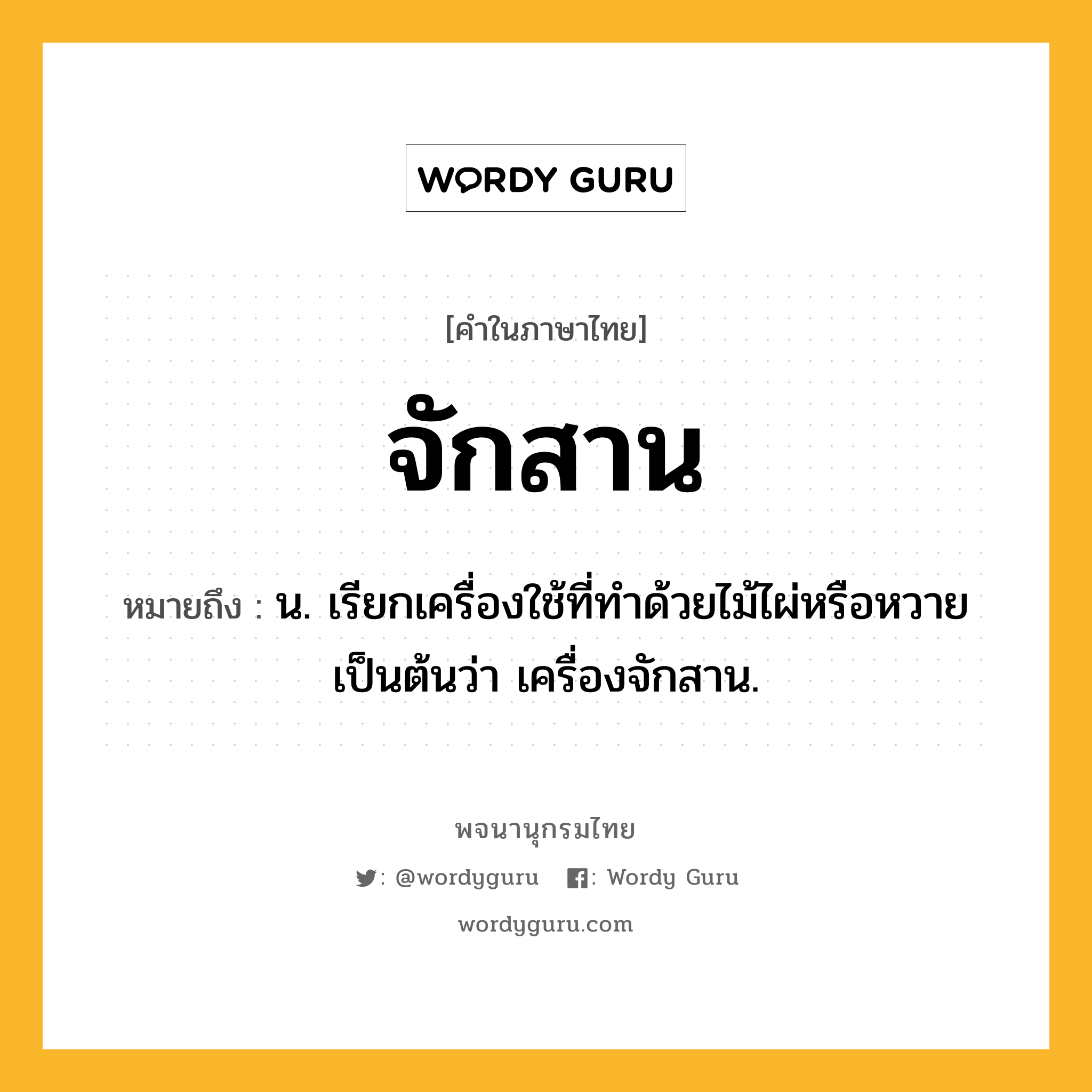 จักสาน ความหมาย หมายถึงอะไร?, คำในภาษาไทย จักสาน หมายถึง น. เรียกเครื่องใช้ที่ทําด้วยไม้ไผ่หรือหวายเป็นต้นว่า เครื่องจักสาน.