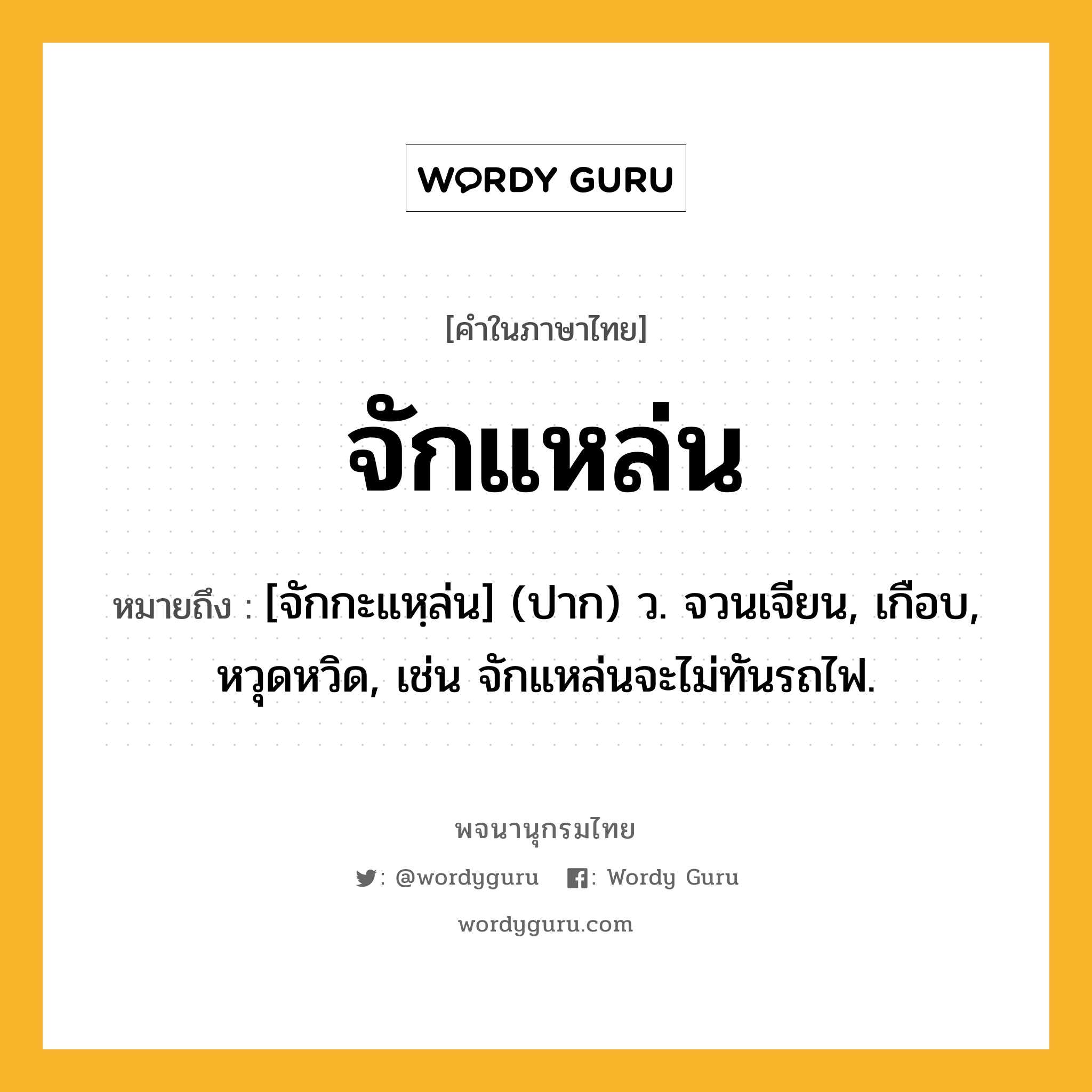 จักแหล่น ความหมาย หมายถึงอะไร?, คำในภาษาไทย จักแหล่น หมายถึง [จักกะแหฺล่น] (ปาก) ว. จวนเจียน, เกือบ, หวุดหวิด, เช่น จักแหล่นจะไม่ทันรถไฟ.