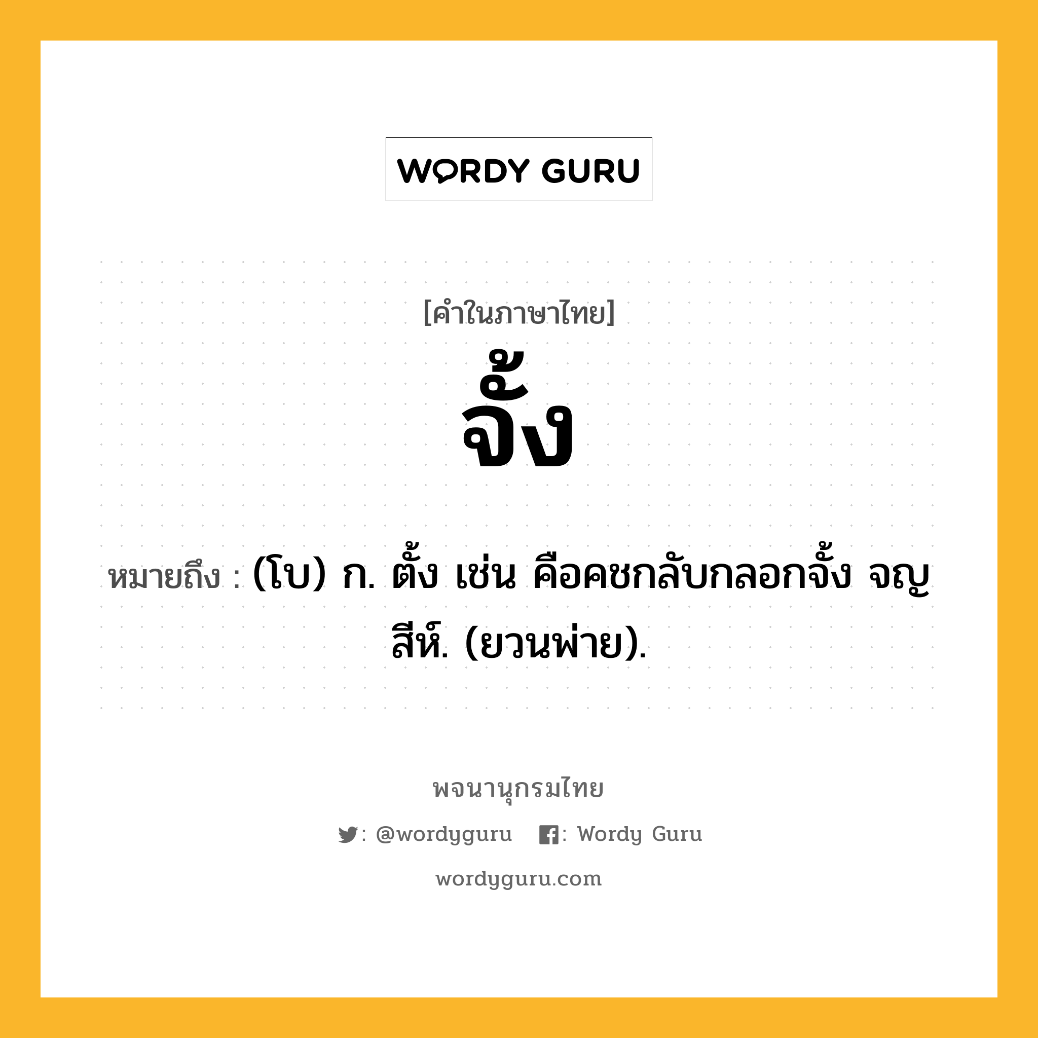 จั้ง ความหมาย หมายถึงอะไร?, คำในภาษาไทย จั้ง หมายถึง (โบ) ก. ตั้ง เช่น คือคชกลับกลอกจั้ง จญสีห์. (ยวนพ่าย).