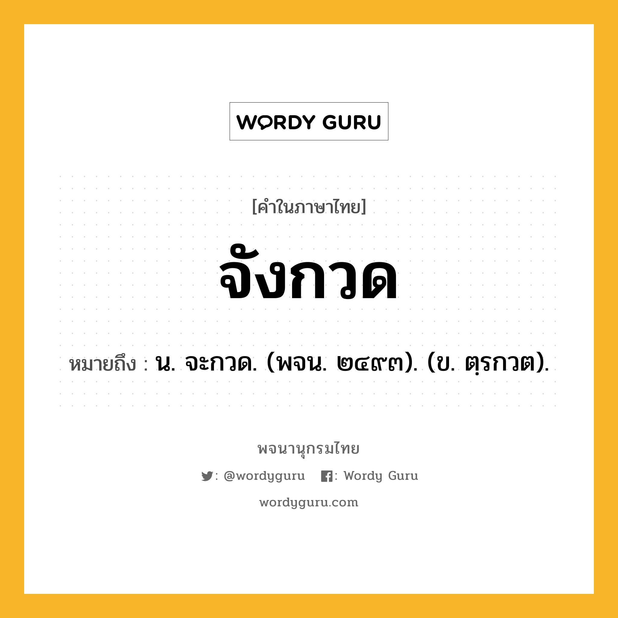 จังกวด ความหมาย หมายถึงอะไร?, คำในภาษาไทย จังกวด หมายถึง น. จะกวด. (พจน. ๒๔๙๓). (ข. ตฺรกวต).