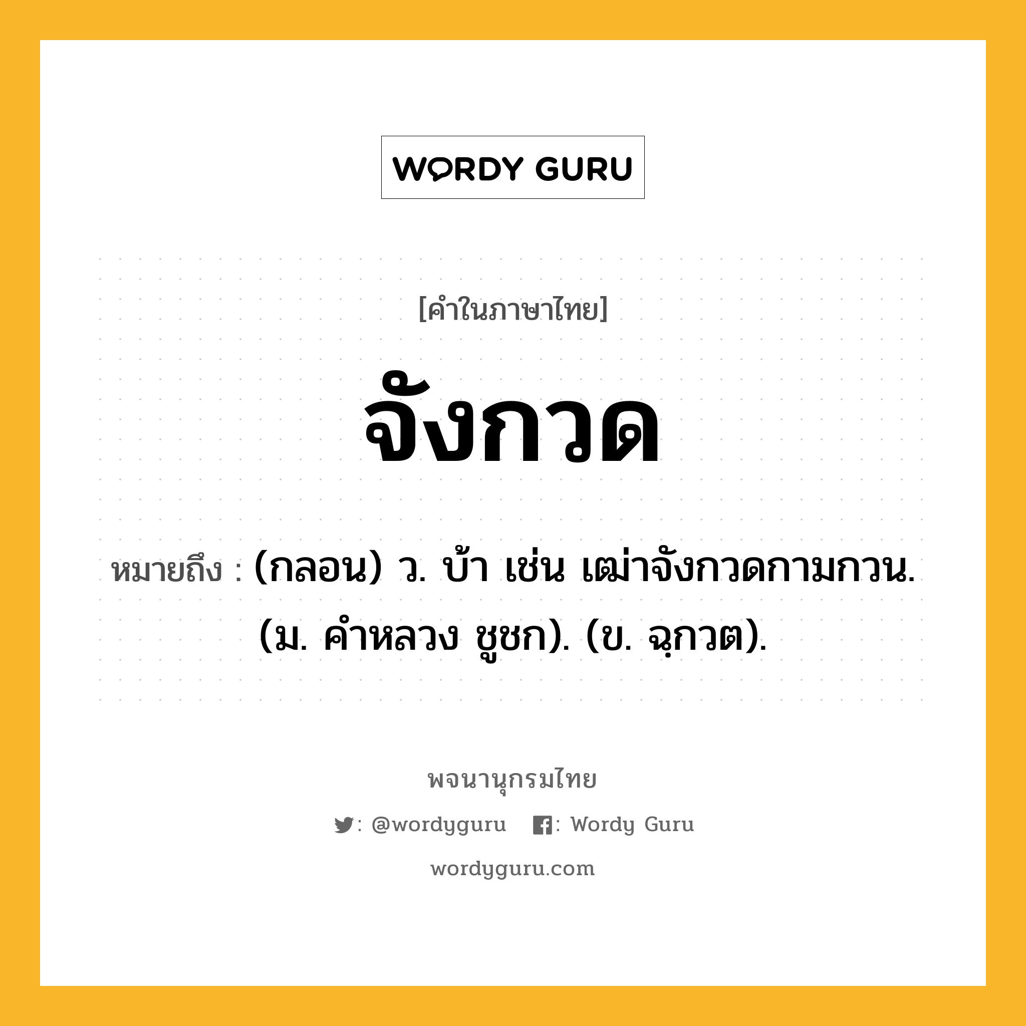 จังกวด ความหมาย หมายถึงอะไร?, คำในภาษาไทย จังกวด หมายถึง (กลอน) ว. บ้า เช่น เฒ่าจังกวดกามกวน. (ม. คําหลวง ชูชก). (ข. ฉฺกวต).