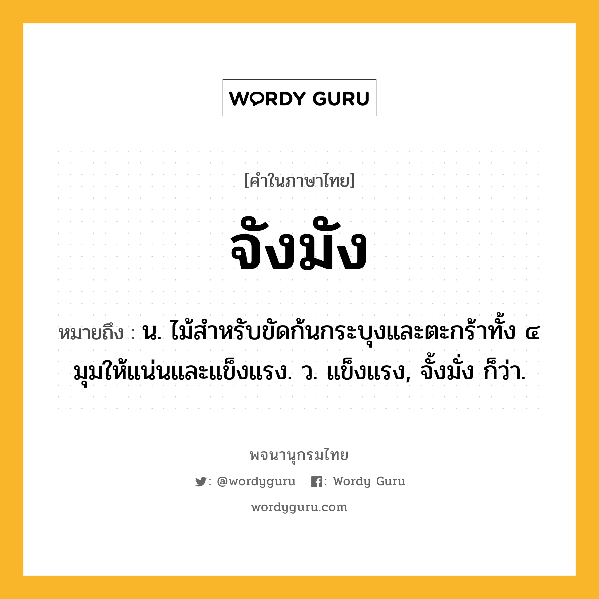 จังมัง ความหมาย หมายถึงอะไร?, คำในภาษาไทย จังมัง หมายถึง น. ไม้สําหรับขัดก้นกระบุงและตะกร้าทั้ง ๔ มุมให้แน่นและแข็งแรง. ว. แข็งแรง, จั้งมั่ง ก็ว่า.