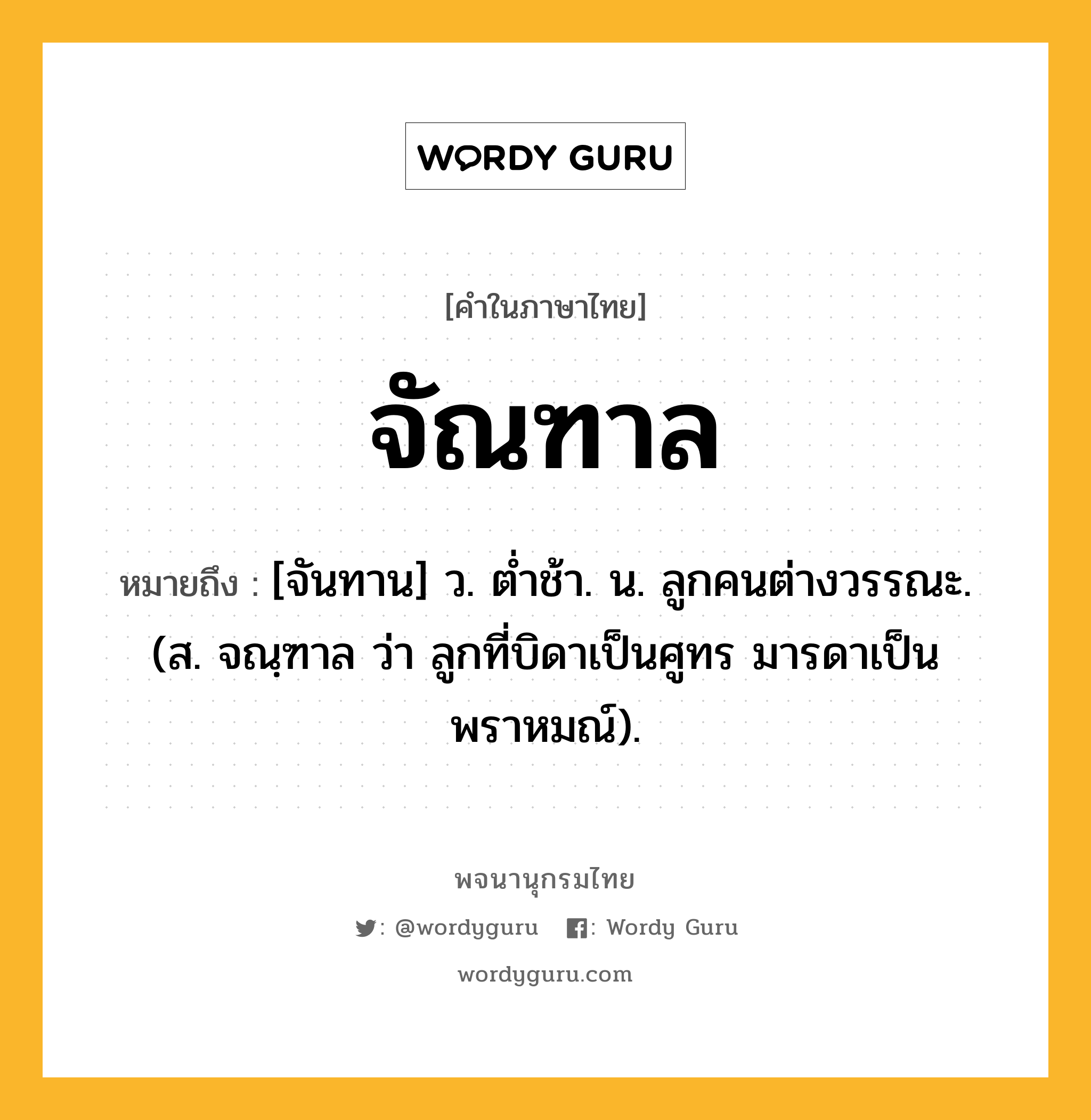 จัณฑาล ความหมาย หมายถึงอะไร?, คำในภาษาไทย จัณฑาล หมายถึง [จันทาน] ว. ตํ่าช้า. น. ลูกคนต่างวรรณะ. (ส. จณฺฑาล ว่า ลูกที่บิดาเป็นศูทร มารดาเป็นพราหมณ์).