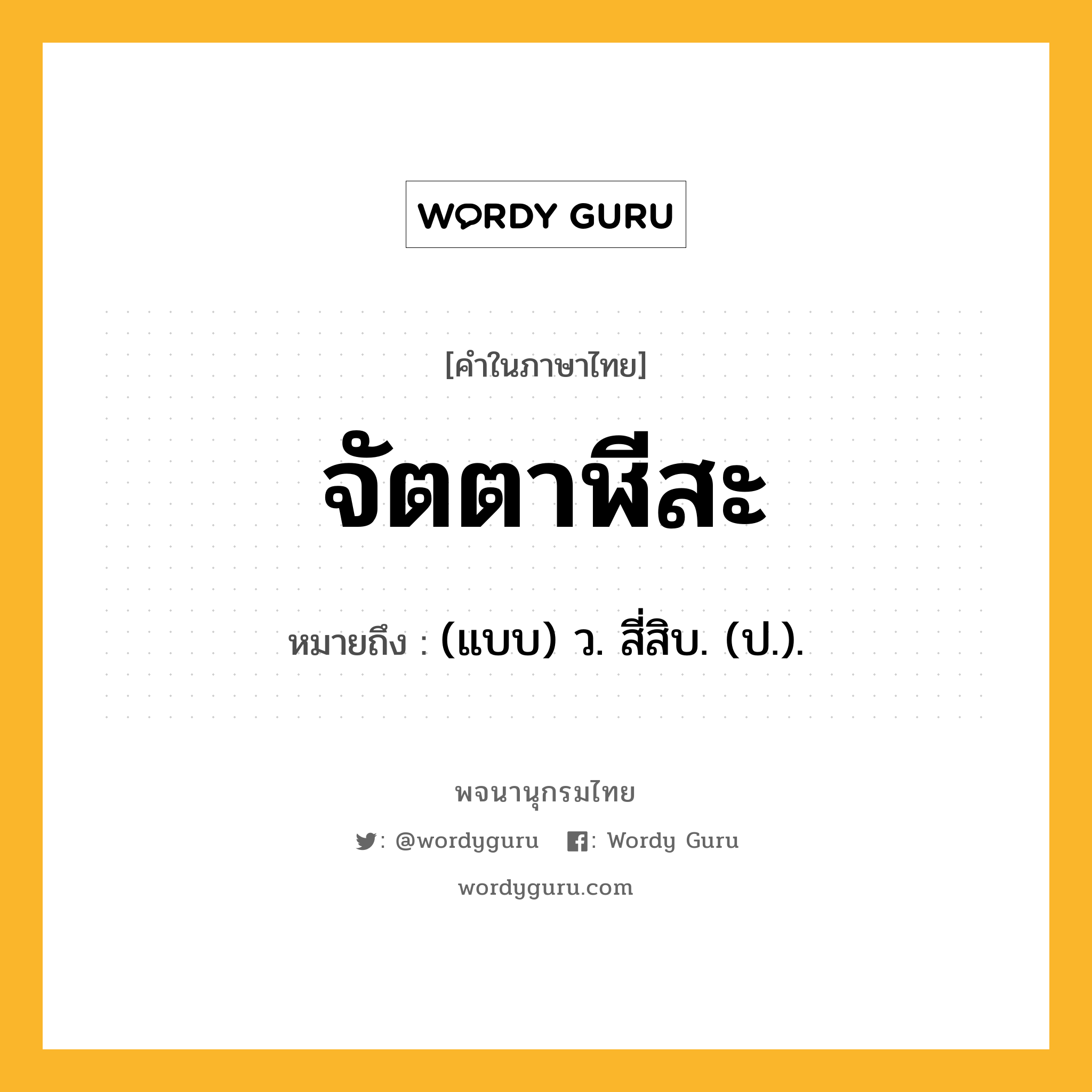 จัตตาฬีสะ ความหมาย หมายถึงอะไร?, คำในภาษาไทย จัตตาฬีสะ หมายถึง (แบบ) ว. สี่สิบ. (ป.).