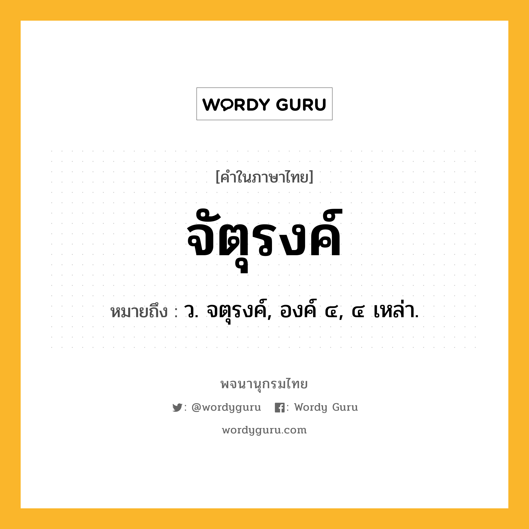 จัตุรงค์ ความหมาย หมายถึงอะไร?, คำในภาษาไทย จัตุรงค์ หมายถึง ว. จตุรงค์, องค์ ๔, ๔ เหล่า.