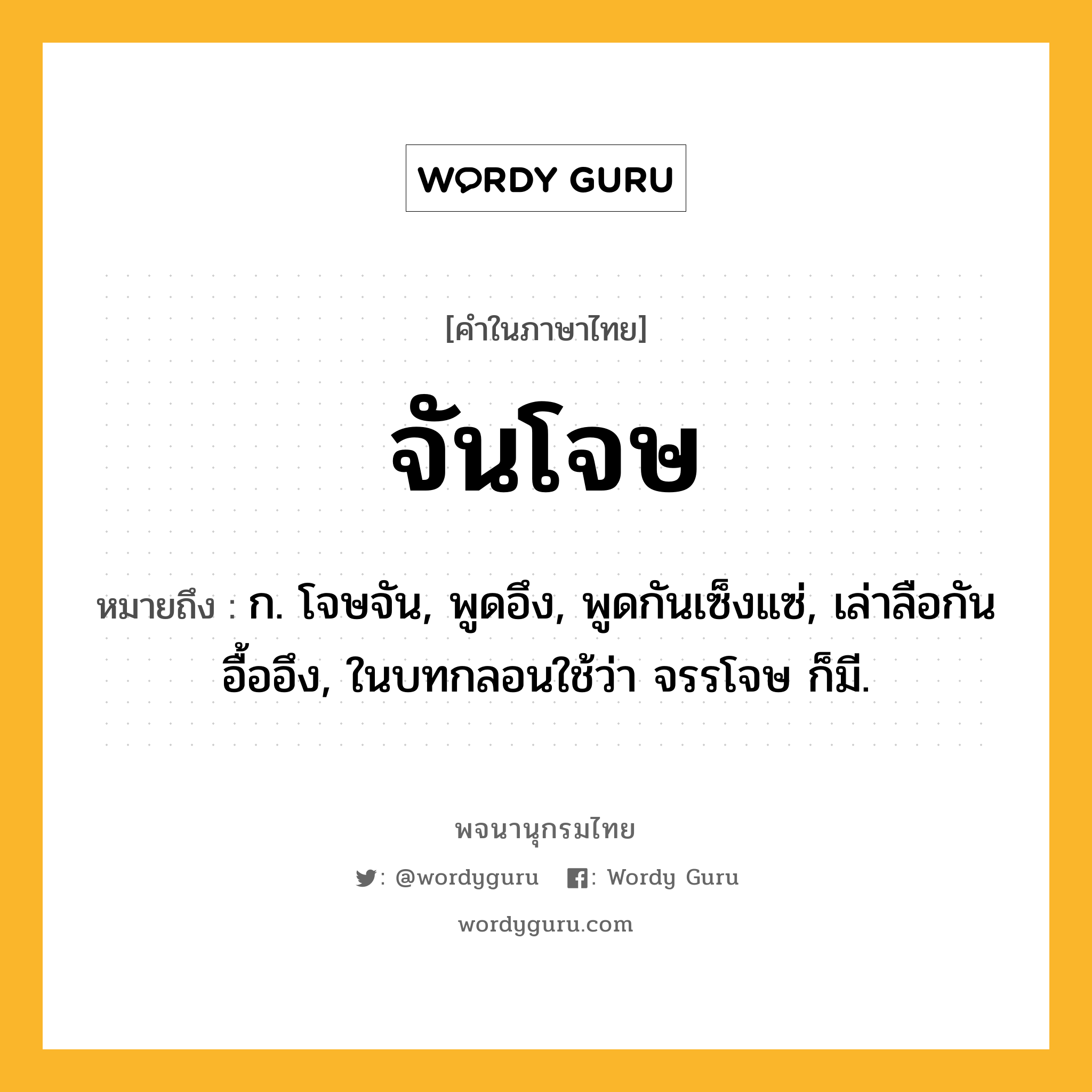 จันโจษ ความหมาย หมายถึงอะไร?, คำในภาษาไทย จันโจษ หมายถึง ก. โจษจัน, พูดอึง, พูดกันเซ็งแซ่, เล่าลือกันอื้ออึง, ในบทกลอนใช้ว่า จรรโจษ ก็มี.