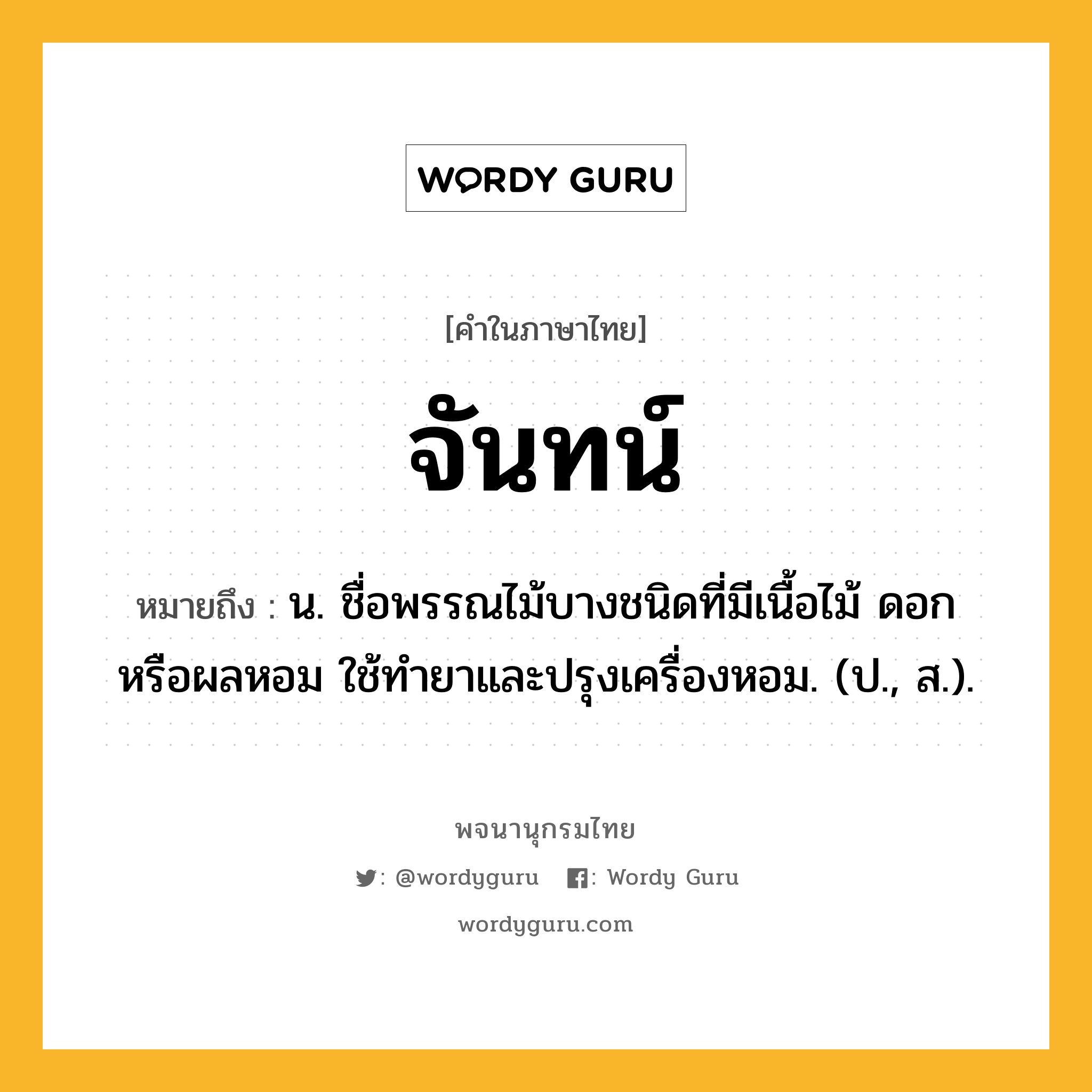 จันทน์ ความหมาย หมายถึงอะไร?, คำในภาษาไทย จันทน์ หมายถึง น. ชื่อพรรณไม้บางชนิดที่มีเนื้อไม้ ดอก หรือผลหอม ใช้ทํายาและปรุงเครื่องหอม. (ป., ส.).