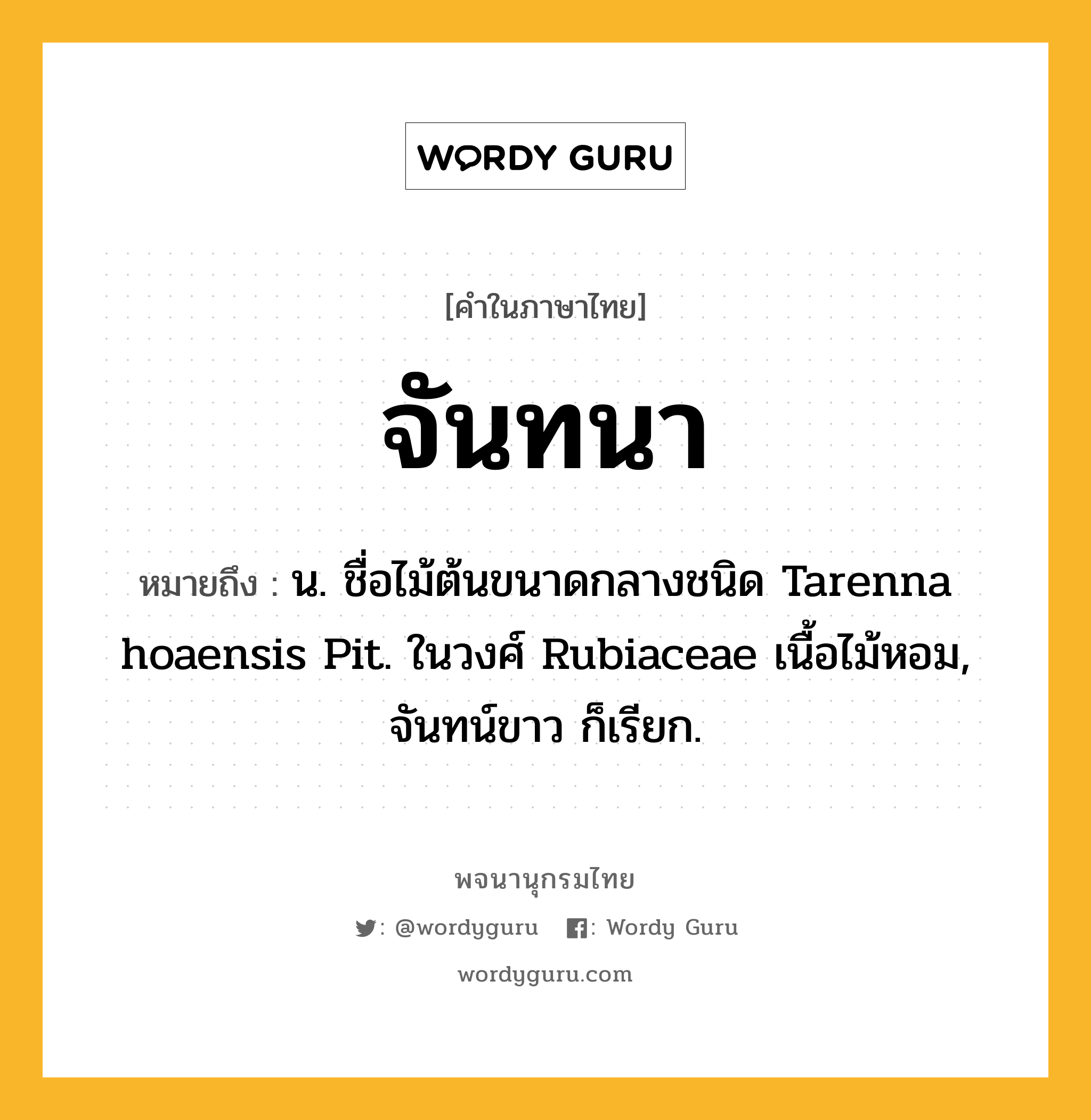 จันทนา ความหมาย หมายถึงอะไร?, คำในภาษาไทย จันทนา หมายถึง น. ชื่อไม้ต้นขนาดกลางชนิด Tarenna hoaensis Pit. ในวงศ์ Rubiaceae เนื้อไม้หอม, จันทน์ขาว ก็เรียก.