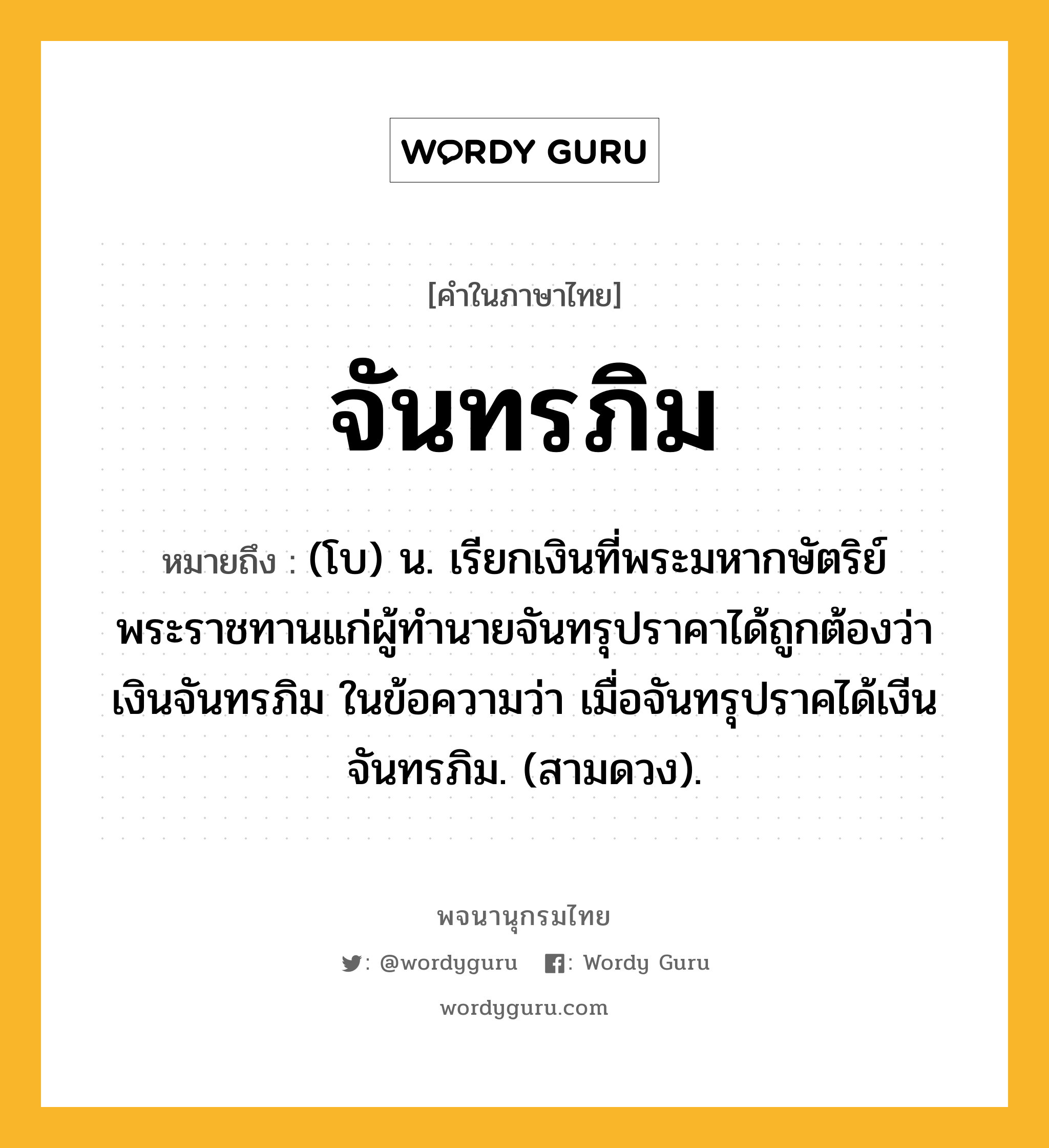 จันทรภิม ความหมาย หมายถึงอะไร?, คำในภาษาไทย จันทรภิม หมายถึง (โบ) น. เรียกเงินที่พระมหากษัตริย์พระราชทานแก่ผู้ทำนายจันทรุปราคาได้ถูกต้องว่า เงินจันทรภิม ในข้อความว่า เมื่อจันทรุปราคได้เงีนจันทรภิม. (สามดวง).