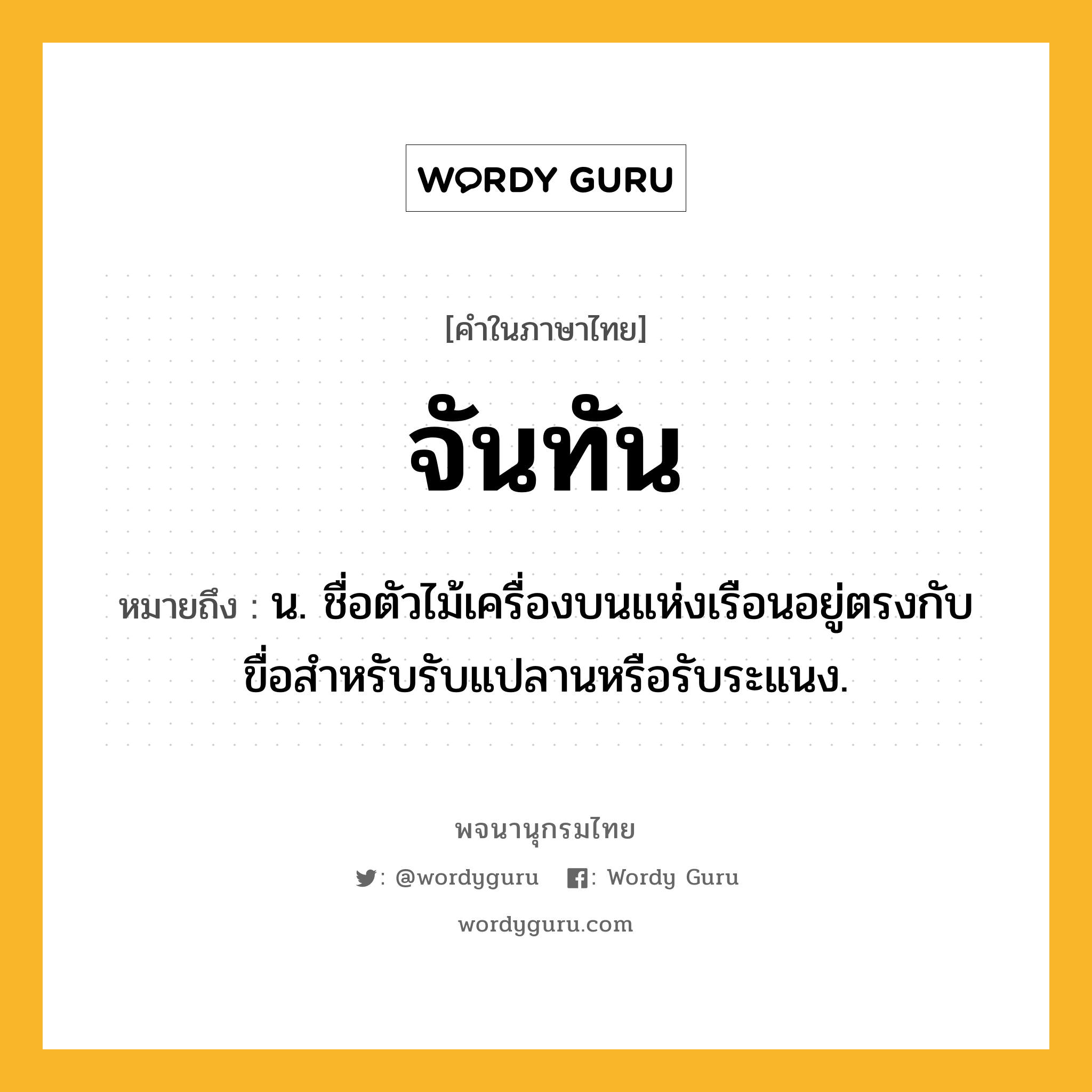 จันทัน ความหมาย หมายถึงอะไร?, คำในภาษาไทย จันทัน หมายถึง น. ชื่อตัวไม้เครื่องบนแห่งเรือนอยู่ตรงกับขื่อสําหรับรับแปลานหรือรับระแนง.