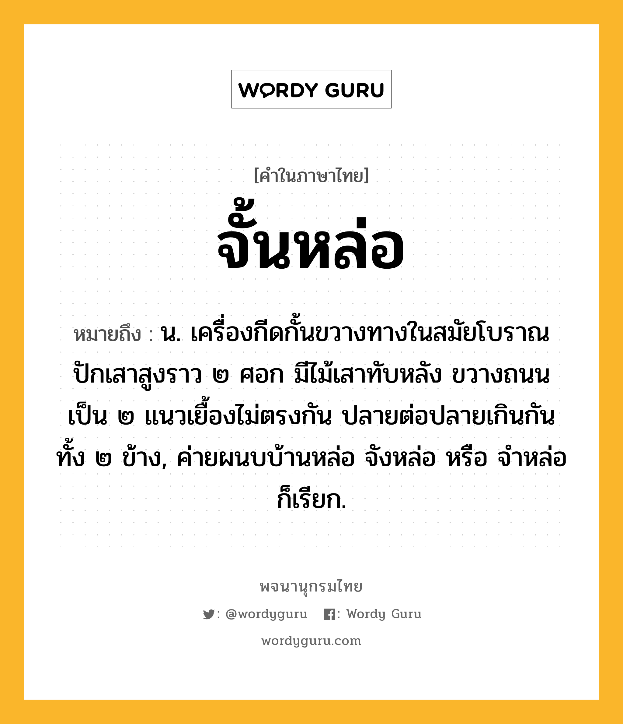 จั้นหล่อ ความหมาย หมายถึงอะไร?, คำในภาษาไทย จั้นหล่อ หมายถึง น. เครื่องกีดกั้นขวางทางในสมัยโบราณ ปักเสาสูงราว ๒ ศอก มีไม้เสาทับหลัง ขวางถนนเป็น ๒ แนวเยื้องไม่ตรงกัน ปลายต่อปลายเกินกันทั้ง ๒ ข้าง, ค่ายผนบบ้านหล่อ จังหล่อ หรือ จำหล่อ ก็เรียก.