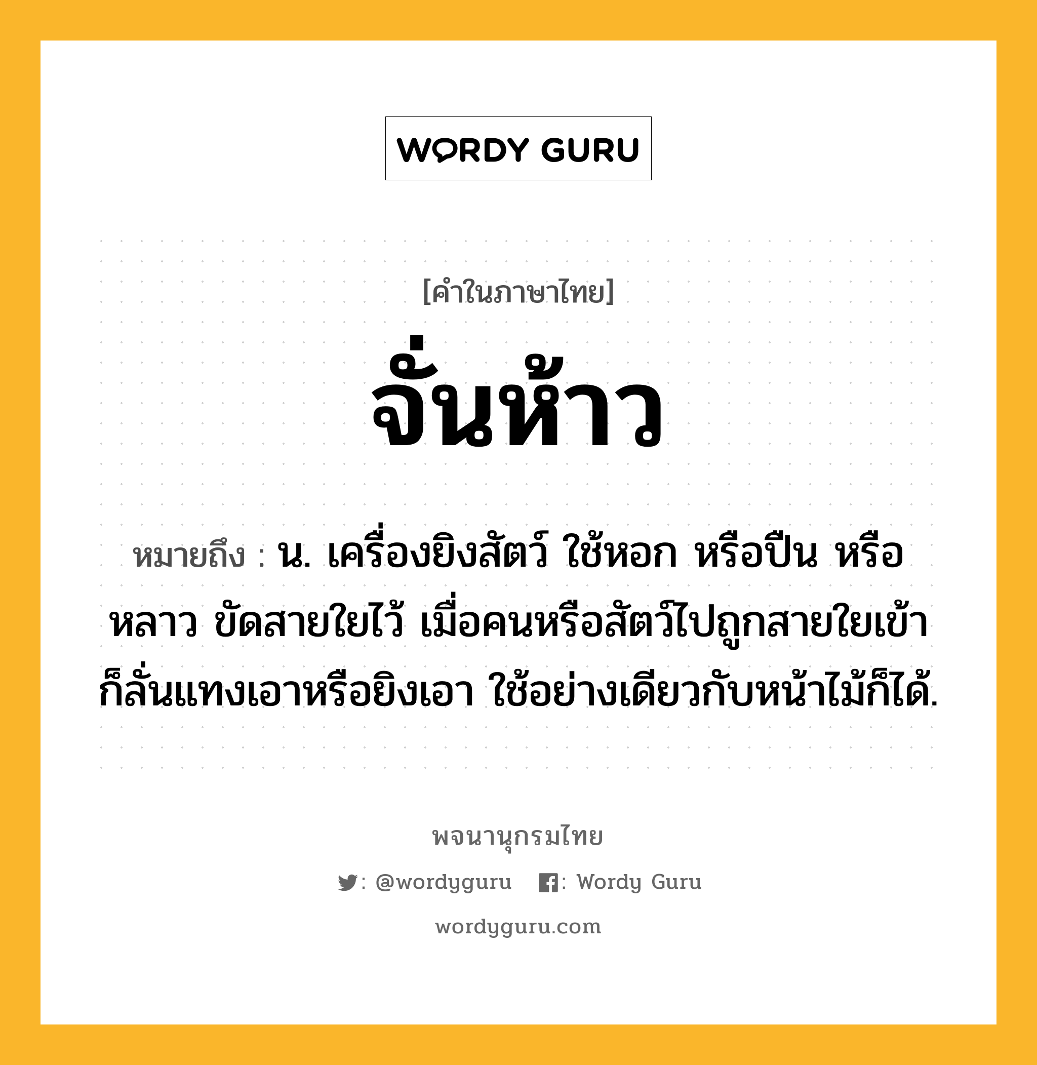 จั่นห้าว ความหมาย หมายถึงอะไร?, คำในภาษาไทย จั่นห้าว หมายถึง น. เครื่องยิงสัตว์ ใช้หอก หรือปืน หรือหลาว ขัดสายใยไว้ เมื่อคนหรือสัตว์ไปถูกสายใยเข้า ก็ลั่นแทงเอาหรือยิงเอา ใช้อย่างเดียวกับหน้าไม้ก็ได้.