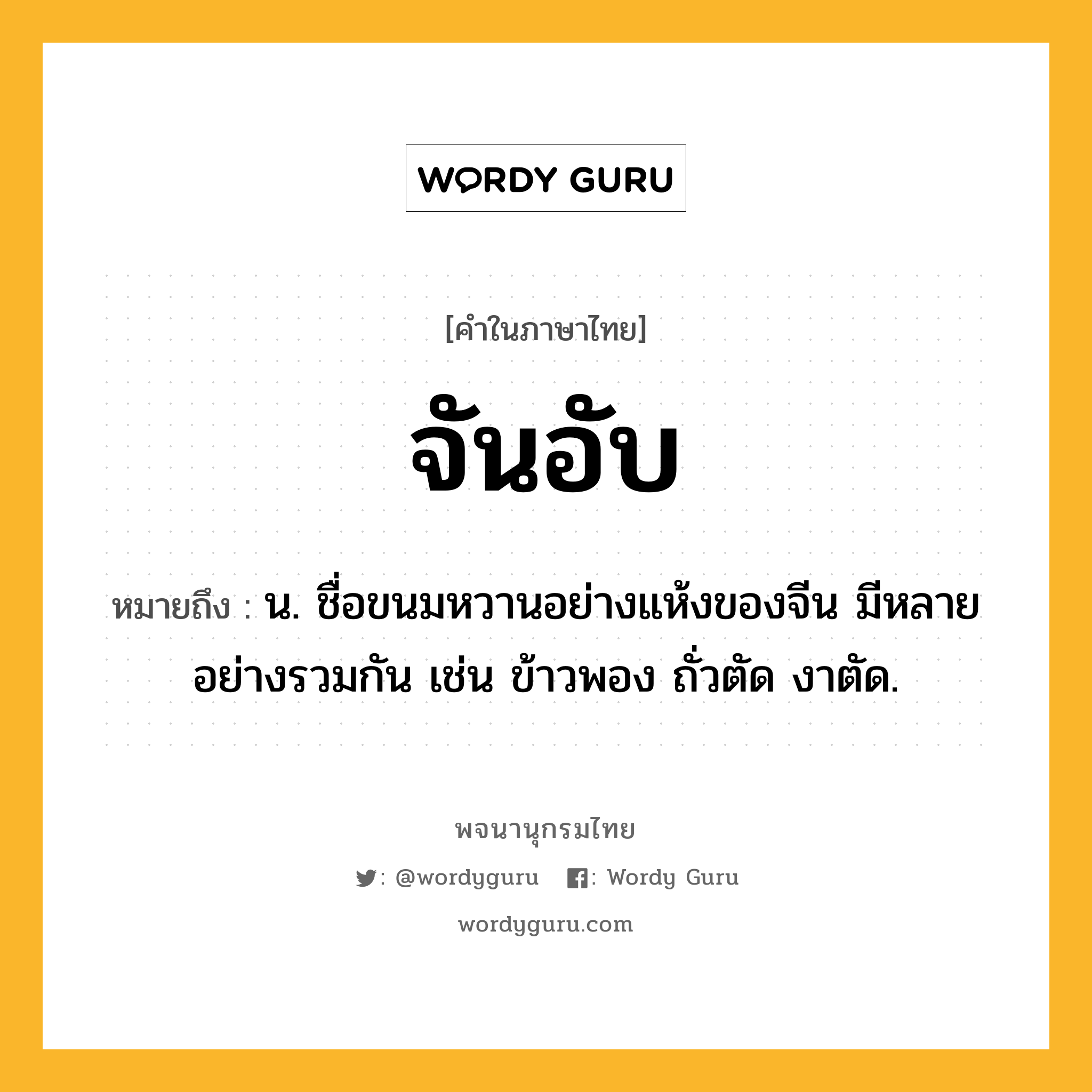 จันอับ ความหมาย หมายถึงอะไร?, คำในภาษาไทย จันอับ หมายถึง น. ชื่อขนมหวานอย่างแห้งของจีน มีหลายอย่างรวมกัน เช่น ข้าวพอง ถั่วตัด งาตัด.