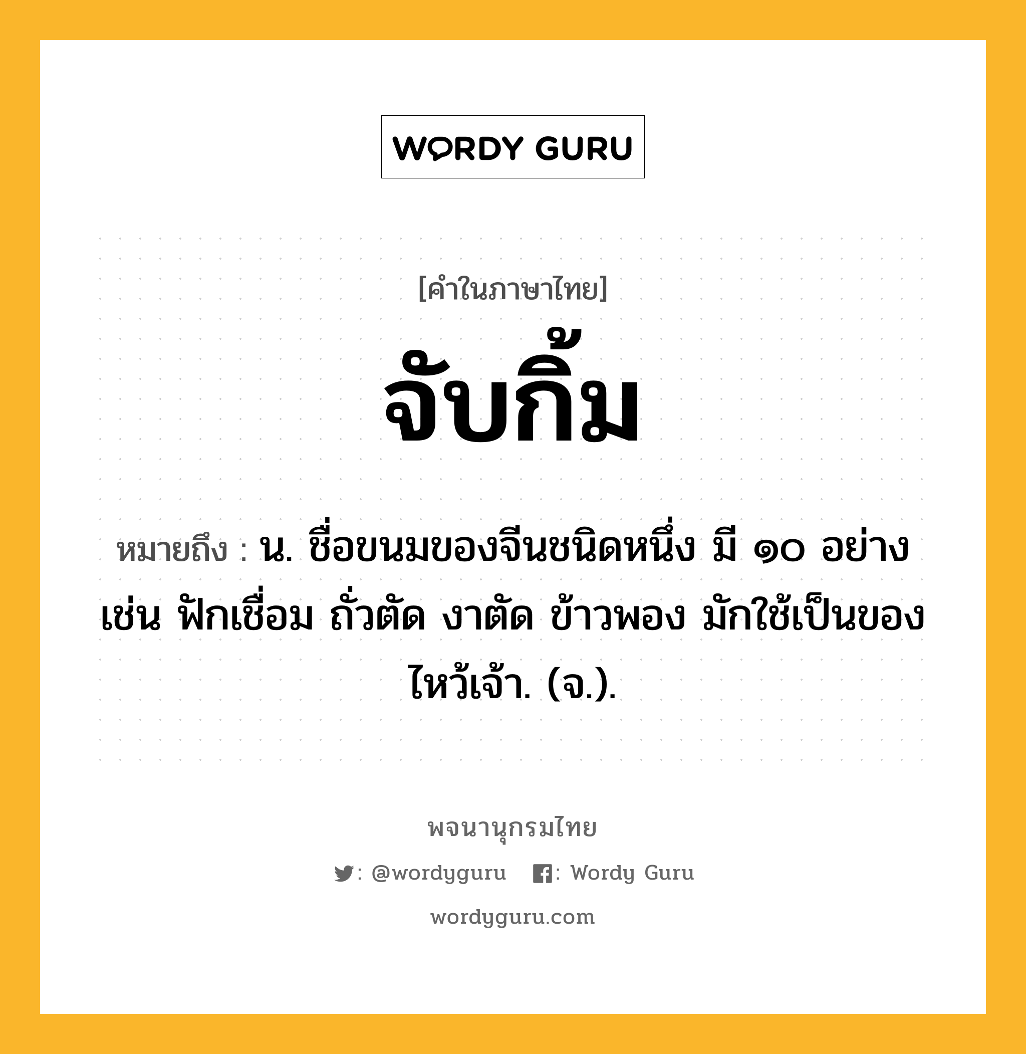 จับกิ้ม ความหมาย หมายถึงอะไร?, คำในภาษาไทย จับกิ้ม หมายถึง น. ชื่อขนมของจีนชนิดหนึ่ง มี ๑๐ อย่าง เช่น ฟักเชื่อม ถั่วตัด งาตัด ข้าวพอง มักใช้เป็นของไหว้เจ้า. (จ.).