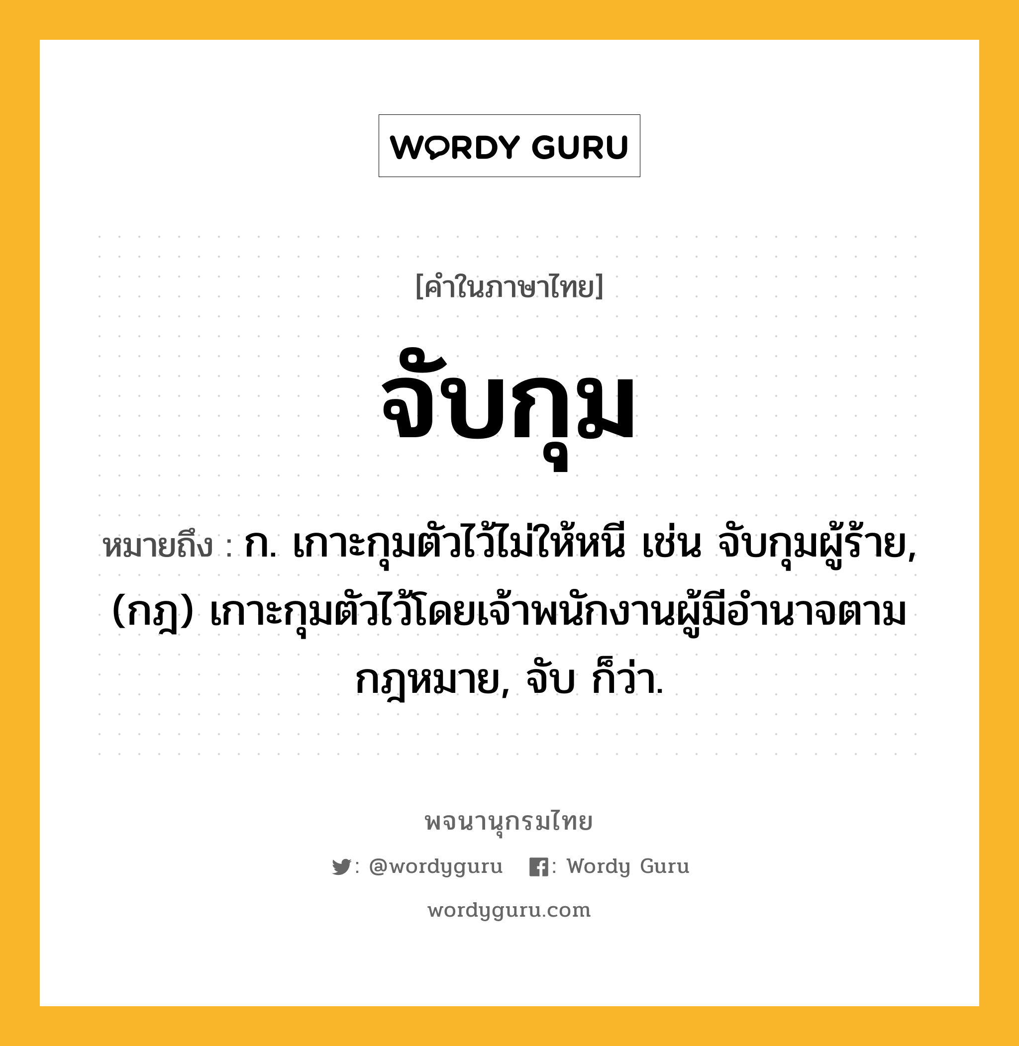 จับกุม ความหมาย หมายถึงอะไร?, คำในภาษาไทย จับกุม หมายถึง ก. เกาะกุมตัวไว้ไม่ให้หนี เช่น จับกุมผู้ร้าย, (กฎ) เกาะกุมตัวไว้โดยเจ้าพนักงานผู้มีอํานาจตามกฎหมาย, จับ ก็ว่า.