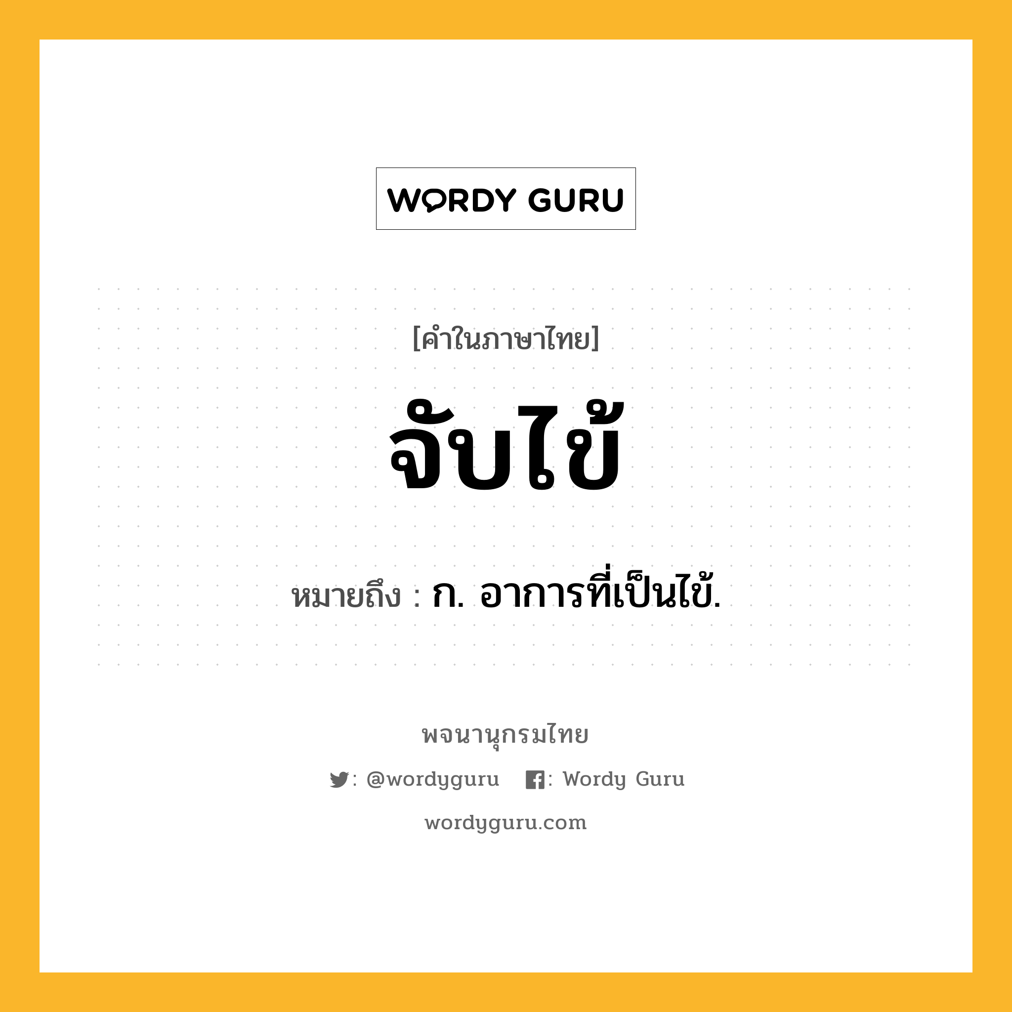 จับไข้ ความหมาย หมายถึงอะไร?, คำในภาษาไทย จับไข้ หมายถึง ก. อาการที่เป็นไข้.