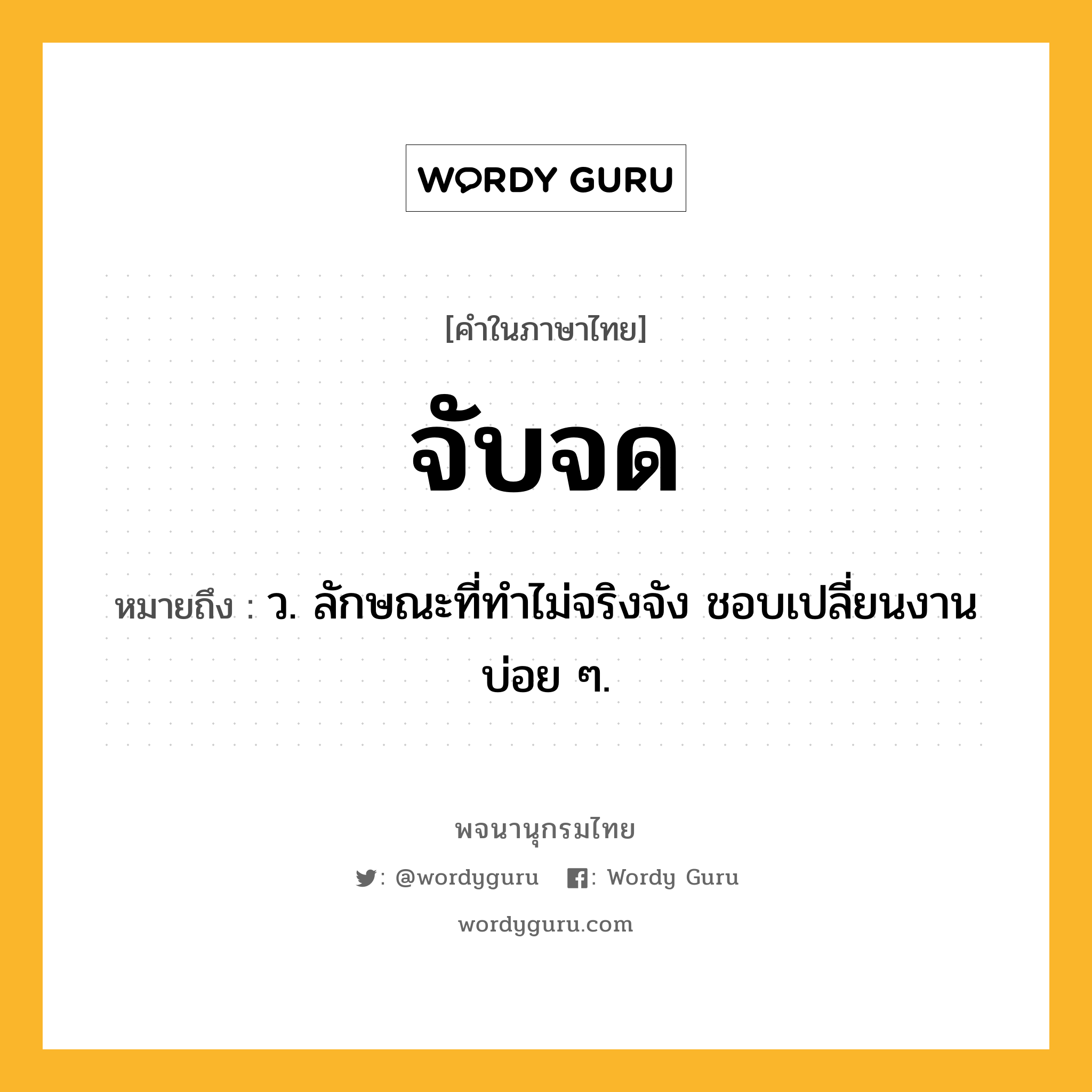 จับจด ความหมาย หมายถึงอะไร?, คำในภาษาไทย จับจด หมายถึง ว. ลักษณะที่ทําไม่จริงจัง ชอบเปลี่ยนงานบ่อย ๆ.