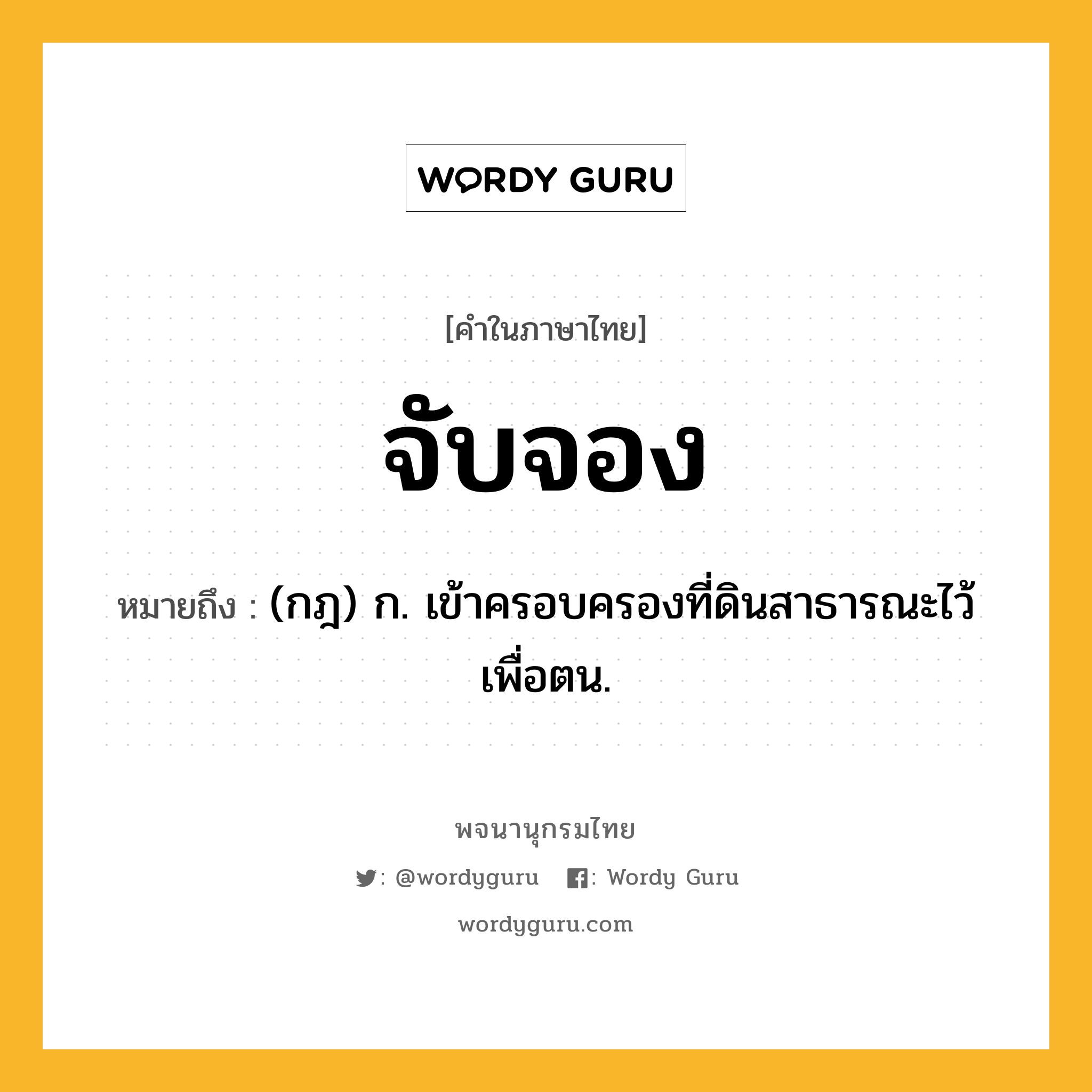 จับจอง ความหมาย หมายถึงอะไร?, คำในภาษาไทย จับจอง หมายถึง (กฎ) ก. เข้าครอบครองที่ดินสาธารณะไว้เพื่อตน.