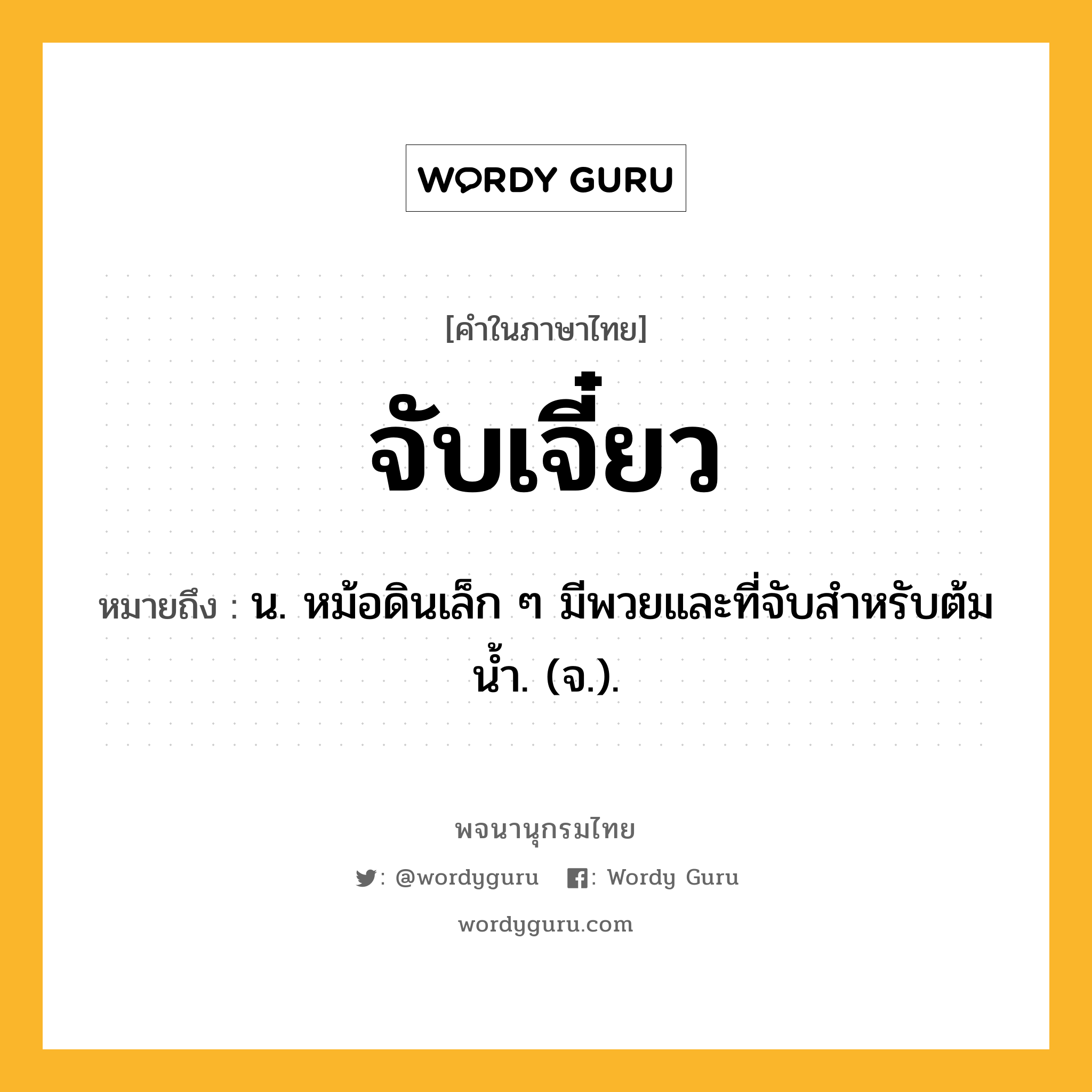 จับเจี๋ยว ความหมาย หมายถึงอะไร?, คำในภาษาไทย จับเจี๋ยว หมายถึง น. หม้อดินเล็ก ๆ มีพวยและที่จับสําหรับต้มนํ้า. (จ.).