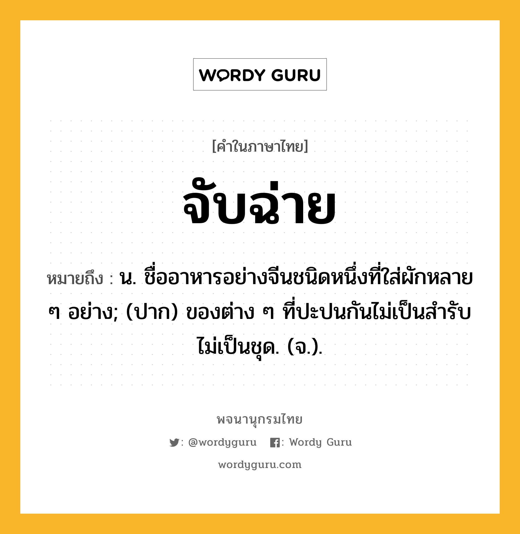 จับฉ่าย ความหมาย หมายถึงอะไร?, คำในภาษาไทย จับฉ่าย หมายถึง น. ชื่ออาหารอย่างจีนชนิดหนึ่งที่ใส่ผักหลาย ๆ อย่าง; (ปาก) ของต่าง ๆ ที่ปะปนกันไม่เป็นสํารับ ไม่เป็นชุด. (จ.).